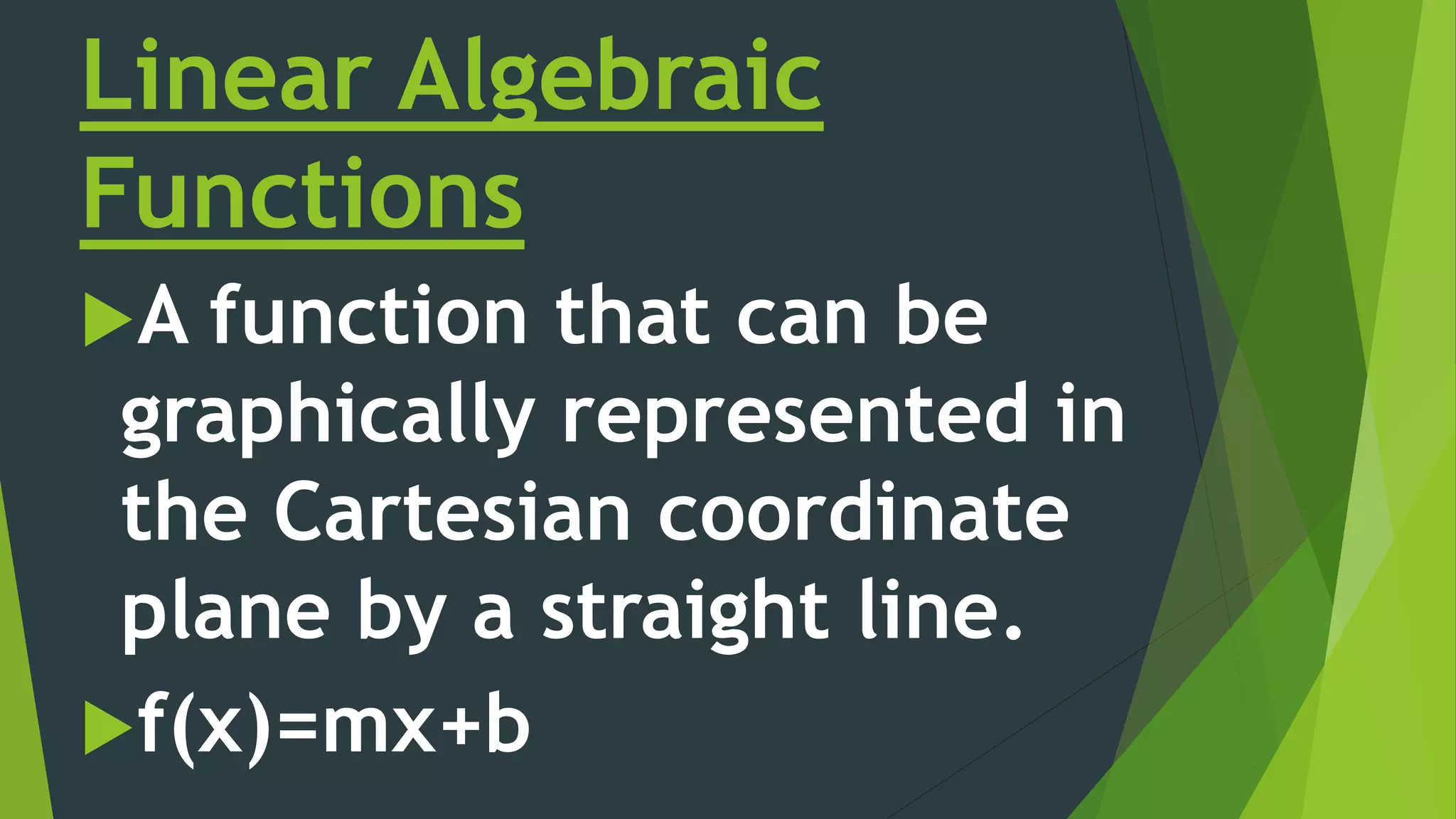 Linear Algebraic
Functions
A function that can be
graphically represented in
the Cartesian coordinate
plane by a straight line.
f(x)=mx+b
 