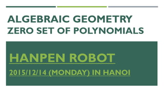 ALGEBRAIC GEOMETRY
ZERO SET OF POLYNOMIALS
HANPEN ROBOT
2015/12/14 (MONDAY) IN HANOI
 