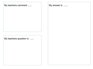 My teachers comment ......       My answer is ......




My teachers question is ......
 