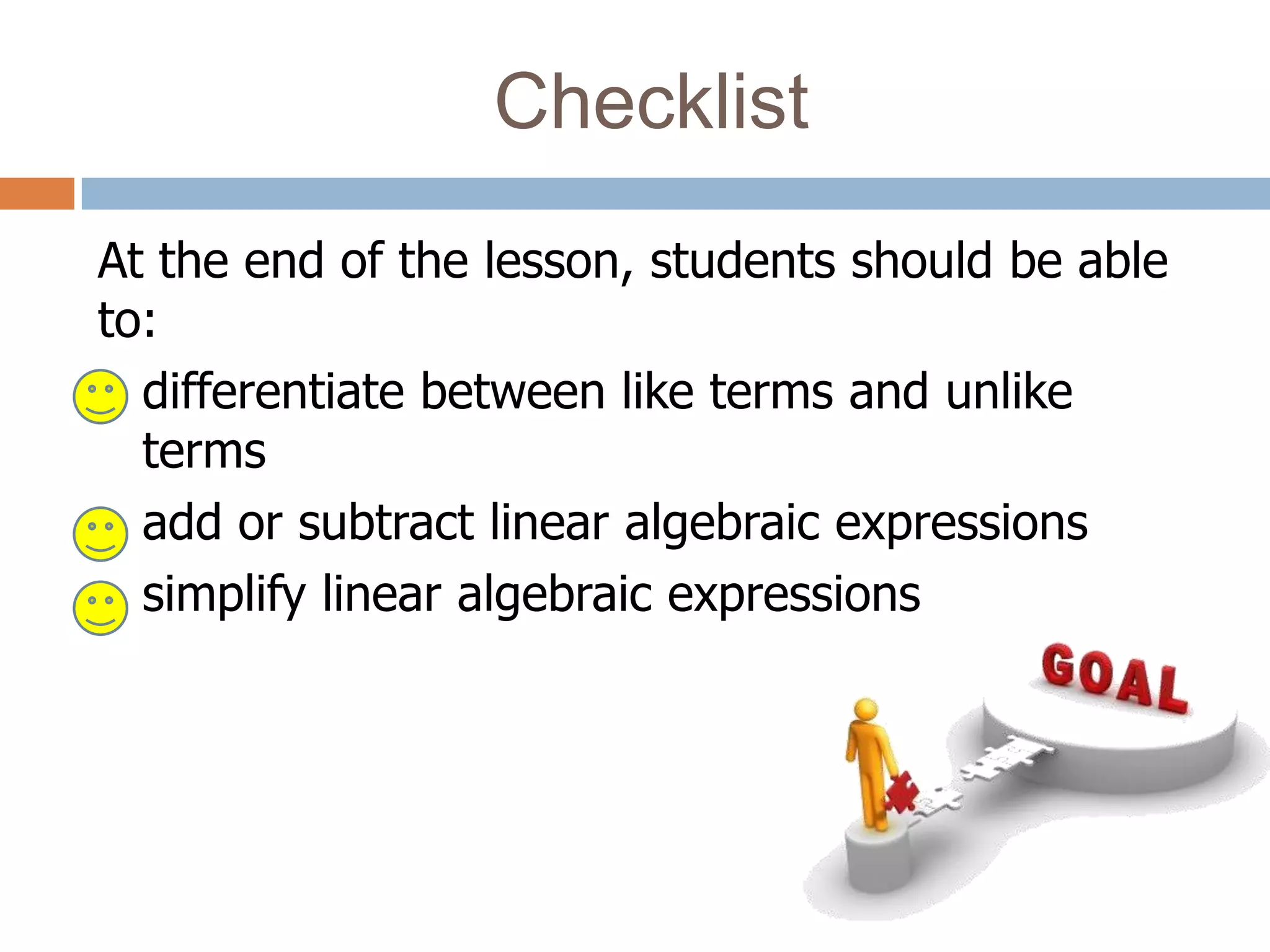 Checklist
At the end of the lesson, students should be able
to:
 differentiate between like terms and unlike

  terms
 add or subtract linear algebraic expressions

 simplify linear algebraic expressions
 