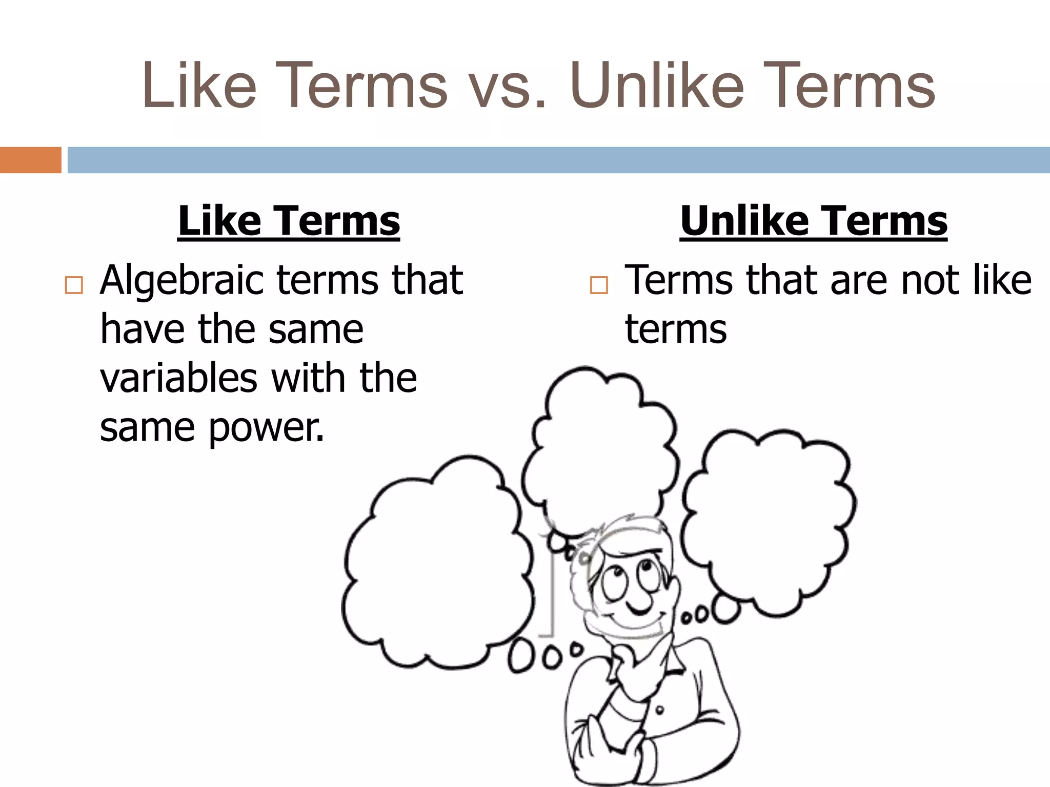 Like Terms vs. Unlike Terms
         Like Terms               Unlike Terms
   Algebraic terms that      Terms that are not like
    have the same              terms
    variables with the
    same power.
 