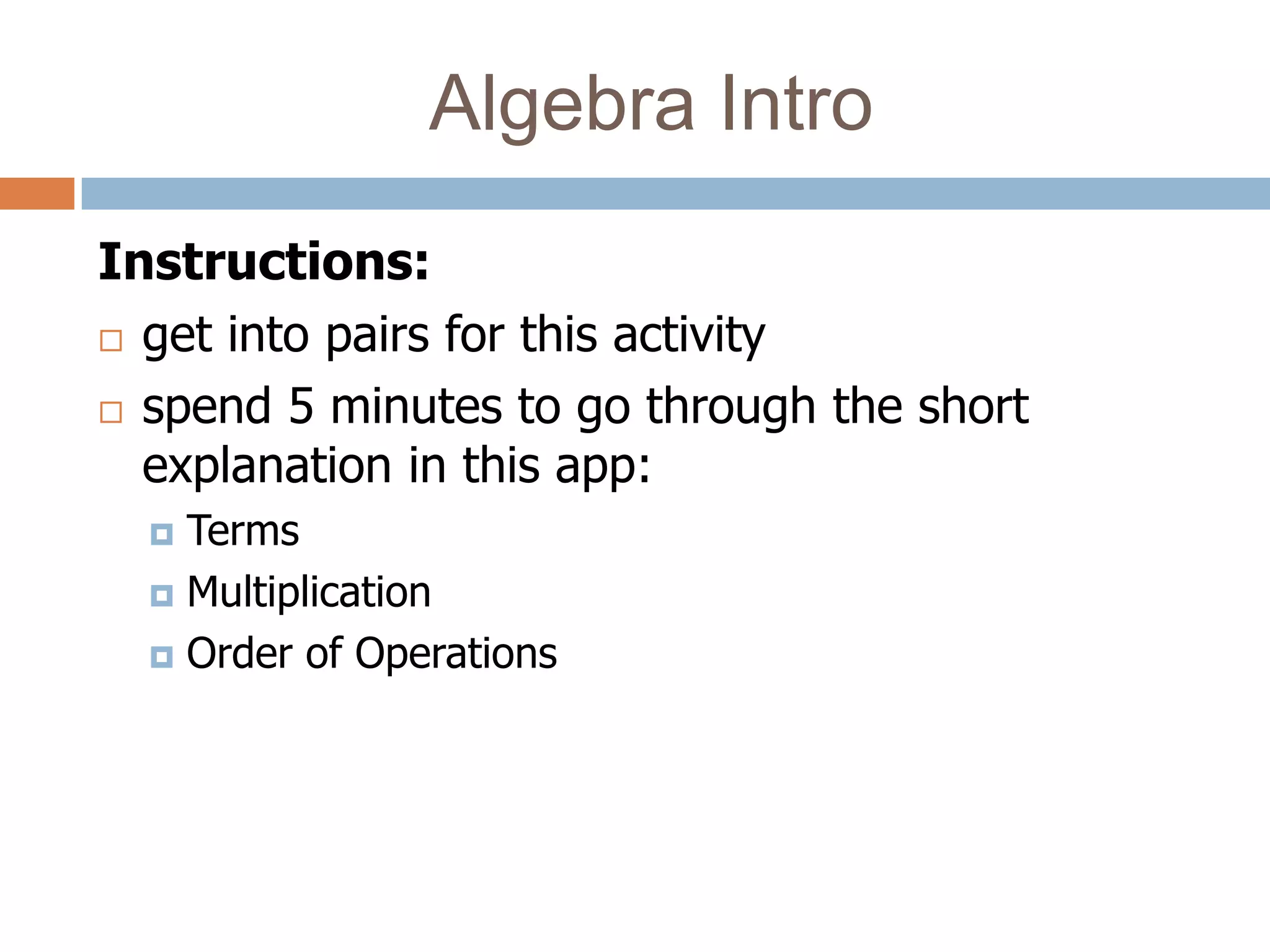 Algebra Intro
Instructions:
 get into pairs for this activity

 spend 5 minutes to go through the short

  explanation in this app:
   Terms
   Multiplication

   Order of Operations
 