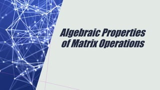 Algebraic Properties
of Matrix Operations
 