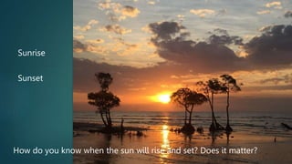 Sunrise
Sunset
How do you know when the sun will rise and set? Does it matter?
 