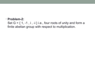 • Problem-2:
Set G = { 1, -1 , i , -i } i.e., four roots of unity and form a
finite abelian group with respect to multiplication.
 