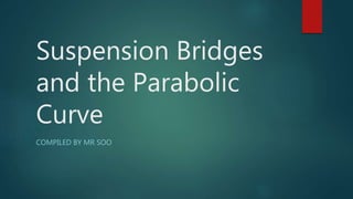 Suspension Bridges
and the Parabolic
Curve
COMPILED BY MR SOO
 