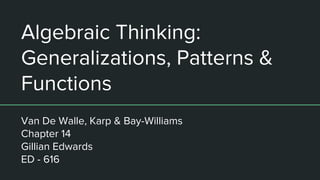 Algebraic Thinking:
Generalizations, Patterns &
Functions
Van De Walle, Karp & Bay-Williams
Chapter 14
Gillian Edwards
ED - 616
 