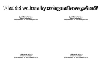 Math is an essential part of life in the modern world. Our buildings are built according to its principles.  Secret messages are conveyed through it.  We  cannot function as human beings without being  enlightened by the perfect principles that have  contributed to the study of mathematics since the time or Aristotle, the great Greek mathematician.   What did we learn by seeing math everywhere? 