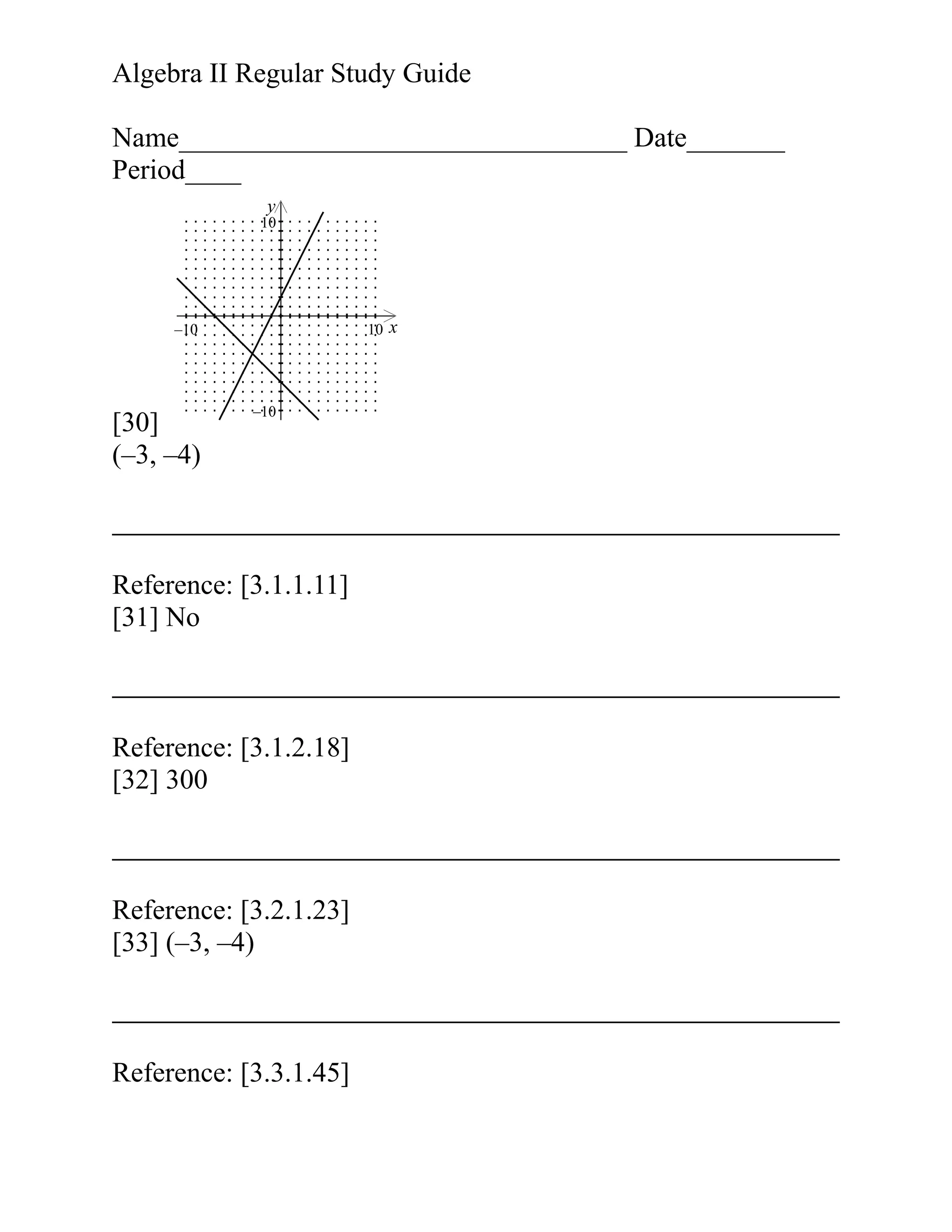 Algebra II Regular Study Guide
Name________________________________ Date_______
Period____
y

10

–10

[30]
(–3, –4)

10

–10

Reference: [3.1.1.11]
[31] No

Reference: [3.1.2.18]
[32] 300

Reference: [3.2.1.23]
[33] (–3, –4)

Reference: [3.3.1.45]

x

 