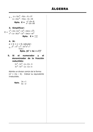 ÁLGEBRA
E=

( x + 1)( x 2 − 9)( x − 5) + 27
( x + 2)( x 2 − 16 )( x − 6) + 48

Rpta. E =

x 2 −2 x −6
x 2 −2 x −20

3. Simplificar:
E=

x 3 + ( 2a + b)x 2 + (a 2 + 2ab )x + a 2 b
x 3 + (a + 2b)x 2 + (b 2 + 2ab )x + ab 2

Rpta.

E=

x +a
x +b

4. Si:
a + b + c = 0; calcular:
E=

a9 + b 9 + c 9 - 3a3 b 3 c 3
9 ab c

Rpta. (b2 + bc + c2)3
5.

Si
el
numerador
y
el
denominador de la fracción
reductible:
3x 3 − 2x 2 − (a + 2)x − 6
3x 3 − 5x 2 − (a − 1)x + b

Admite un divisor común de la forma:
(x2 + mx – 6). Indicar su equivalente
irreductible.
Rpta.

3x + 1
3x − 2

 