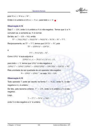 Operadores Normais
pois N(w) ∈ W e u ∈ W⊥
.
Ent˜ao U ´e unit´ario e UN(w) = T(w), para todo w ∈ V.
Observac¸ ˜ao 4.14
Seja T = UN, onde U ´e unit´ario e N ´e n˜ao-negativo. Temos que U e N
comutam se, e somente se, N ´e normal.
De fato, se T = UN = NU, ent˜ao
TT = (NU)(NU) = NUU N = NUU N = N I N = N2
= T T .
Reciprocamente, se TT = T T, temos que UN2
U = N2
, pois
TT = UNN U = UN2
U ,
e
T T = N U UN = N2
.
Como UNU ´e auto-adjunto e
UNU (v), v = N(U (v)), U (v) ≥ 0 ,
para todo v ∈ V, temos que UNU ´e n˜ao-negativo e
(UNU )2
= (UNU )(UNU ) = UNU UNU = UN I NU = UN2
U = N2
.
Pela unicidade da raiz quadrada de um operador n˜ao-negativo,
N = UNU = UNU−1
, ou seja, NU = UN.
Observac¸ ˜ao 4.15
Todo operador T pode ser escrito na forma T = N1U1, onde N1 ´e n˜ao-
negativo e U1 ´e unit´ario.
De fato, pelo teorema anterior, T = UN, onde U ´e unit´ario e N ´e n˜ao-
negativo.
Logo,
T = (T ) = N U = NU ,
onde N ´e n˜ao-negativo e U ´e unit´ario.
J. Delgado - K. Frensel 335 Instituto de Matem´atica - UFF
 