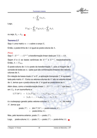 Funcionais Lineares
f =
n
i=1
f(vi)fi .
Logo,
Tt
(gj) =
n
i=1
Tt
gj(vi)fi =
n
i=1
Ajifi
ou seja, Bij = Aji .
Teorema 2.7
Seja A uma matriz m × n sobre o corpo K.
Ent˜ao, o posto-linha de A ´e igual ao posto-coluna de A.
Prova.
Seja T : Kn×1
−→ Km×1
a transformac¸ ˜ao linear dada por T(X) = AX.
Sejam B e Ω as bases canˆonicas de Kn×1
e Km×1
, respectivamente.
Ent˜ao, A = [T]BΩ.
O posto-coluna de A ´e o posto da transformac¸ ˜ao T, pois a imagem de T
consiste de todas as m−´uplas que s˜ao combinac¸ ˜oes lineares dos vetores-
colunas de A.
Em relac¸ ˜ao `as bases duais Ω e B , a aplicac¸ ˜ao transposta Tt
´e represen-
tada pela matriz At
. Como os vetores-colunas de At
s˜ao os vetores-linhas
de A, temos que o posto-coluna de At
´e igual ao posto-linha de A.
Al´em disso, como a transformac¸ ˜ao linear L : (Kn×1
) −→ Kn×1
que leva f
em [f]B ´e um isomorﬁsmo e
L(Tt
(W )) = L ({x1Tt
(g1) + . . . + xmTt
(gm) | x1, . . . , xm ∈ K})
= {x1β1 + . . . + xmβm | x1, . . . , xm ∈ K}
´e o subespac¸o gerado pelos vetores-colunas βj , j = 1, . . . , m , da matriz
At
, temos que
posto (Tt
) = dim Tt
(W ) = posto-coluna (At
)
= posto-linha (A) .
Mas, pelo teorema anterior, posto (T) = posto (Tt
).
Logo, posto-coluna (A) = posto (T) = posto (Tt
) = posto-linha (A) .
J. Delgado - K. Frensel 95 Instituto de Matem´atica - UFF
 