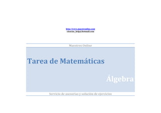 http://www.maestronline.com
                  ciencias_help@hotmail.com




                   Maestros Online




Tarea de Matemáticas

                                               Álgebra
     Servicio de asesorías y solución de ejercicios
 