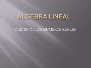 ALGEBRA LINEAL ORIGEN DE LOS NUMEROS REALES 