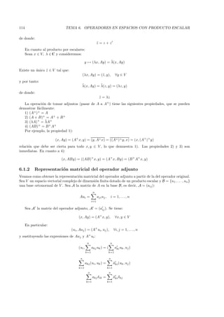 114                           TEMA 6. OPERADORES EN ESPACIOS CON PRODUCTO ESCALAR

de donde:
                                                           z = z+z
                                                           ˜
      En cuanto al producto por escalares:
      Sean x ∈ V, λ ∈ C y consideremos:
                                                            ¯
                                             y → (λx, Ay) = λ(x, Ay)

Existe un unico z ∈ V tal que:
          ´     ˜
                                            (λx, Ay) = (˜, y),
                                                        z                    ∀y ∈ V
y por tanto:
                                         ¯          ¯
                                         λ(x, Ay) = λ(z, y) = (λz, y)
de donde:
                                                            z = λz
                                                            ˜
   La operaci´n de tomar adjuntos (pasar de A a A+ ) tiene las siguientes propiedades, que se pueden
              o
demostrar f´cilmente:
           a
   1) (A+ )+ = A
   2) (A + B)+ = A+ + B +
                ¯
   3) (λA)+ = λA+
   4) (AB) = B + A+
           +

   Por ejemplo, la propiedad 1):

                        (x, Ay) = (A+ x, y) = (y, A+ x) = ((A+ )+ y, x) = (x, (A+ )+ y)
relaci´n que debe ser cierta para todo x, y ∈ V , lo que demuestra 1). Las propiedades 2) y 3) son
      o
inmediatas. En cuanto a 4):

                            (x, ABy) = ((AB)+ x, y) = (A+ x, By) = (B + A+ x, y)

6.1.2      Representaci´n matricial del operador adjunto
                       o
Veamos como obtener la representaci´n matricial del operador adjunto a partir de la del operador original.
                                    o
Sea V un espacio vectorial complejo de dimensi´n ﬁnita dotado de un producto escalar y B = {u1 , . . . , un }
                                              o
una base ortonormal de V . Sea A la matriz de A en la base B, es decir, A = (aij ):
                                                     n
                                        Aui =              aji uj ,    i = 1, . . . , n
                                                     i=1

      Sea A la matriz del operador adjunto, A = (aij ). Se tiene:

                                       (x, Ay) = (A+ x, y),                  ∀x, y ∈ V

      En particular:
                                  (ui , Auj ) = (A+ ui , uj ),              ∀i, j = 1, . . . , n
                                                 +
y sustituyendo las expresiones de Auj y A ui :
                                                n                      n
                                       (ui ,         akj uk ) = (            aki uk , uj )
                                               k=1                    k=1

                                        n                             n
                                               akj (ui , uk ) =             aki (uk , uj )
                                                                            ¯
                                       k=1                            k=1
                                                 n                    n
                                                     akj δik =              aki δkj
                                                                            ¯
                                               k=1                    k=1
 