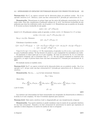 6.3. OPERADORES EN ESPACIOS VECTORIALES REALES CON PRODUCTO ESCALAR                                                            125

Teorema 6.3.1 Sea V un espacio vectorial real de dimensi´n ﬁnita con producto escalar. Sea A un
                                                            o
operador sim´trico en V . Entonces, existe una base ortonormal de V formada por autovectores de A.
            e
   Demostraci´ n. Demostramos en primer lugar que las ra´
                 o                                              ıces del polinomio caracter´
                                                                                           ıstico de A son
todas reales. Para ello, consideremos el polinomio m´ ınimo de A, m(λ). Los factores irreducibles de este
polinomio que tiene los coeﬁcientes reales, son de grado 1 o 2. Demostremos que no pueden ser de grado
2. Si tuviera un factor irreducible de este grado:

                                                   m(λ) = [(λ − a)2 + b2 ]m1 (λ)

donde b = 0. El polinomio m´
                           ınimo anula al operador, es decir, m(A) = 0. Entonces ∀x ∈ V se tiene:

                                     m(A)x = 0 ⇒ [(A − a1V )2 + b2 1V ]m1 (A)x = 0

   Sea y = m1 (A)x. Entonces:
                                                    [(A − a1V )2 + b2 1V ]y = 0
   Calculemos el producto escalar:

  ([(A − a1V )2 + b2 1V ]y, y)        =    ((A − a1V )2 y, y) + (b2 y, y) = ((A − a1V )y, (A − a1V )y) + b2 (y, y) =
                                      =    ||(A − a1V )y||2 + b2 ||y||2 = 0.

   Como b = 0, ||y|| = 0, es decir y = 0. En consecuencia, el operador m1 (A) es cero, y por tanto m(λ)
no ser´ el polinomio m´
      ıa                ınimo. No hay factores de grado 2, y por consiguiente los autovalores son reales.
   El argumento es ahora igual que en el caso complejo. Se toma un autovector de A y se construye
su subespacio ortogonal, que es invariante bajo At = A. En este espacio ortogonal se construye otro
autovector y se sigue el proceso hasta tener una base ortonormal de V formada por autovectores de A.
QED
   El resultado inverso es tambi´n cierto.
                                e

Teorema 6.3.2 Sea V un espacio vectorial real de dimensi´n ﬁnita con un producto escalar. Sea A un
                                                           o
operador en V , tal que existe una base ortonormal de V formada por autovectores de A. Entonces A es
sim´trico.
   e
   Demostraci´ n. Sea {u1 , . . . , un } la base ortonormal. Entonces:
             o

                                                              Auk = λk uk

   Ahora bien,
                         n                          n                      n                         n
               At uk =         (ui , At uk )ui =         (Aui , uk )ui =         λi (ui , uk )ui =         λi δik ui = λk uk
                         i=1                       i=1                     i=1                       i=1

y por lo tanto,
                                                                At = A
                                                                                                                               QED
    Las matrices que intercambian las bases ortonormales son ortogonales (la demostraci´n es id´ntica a
                                                                                       o       e
la hecha en el caso complejo). Se tiene el resultado siguiente para matrices:

Teorema 6.3.3 Toda matriz sim´trica (real) es diagonalizable por una transformaci´n ortogonal.
                             e                                                   o
   Demostraci´ n. Una matriz sim´trica se puede considerar como la matriz de un operador sim´trico
                o                   e                                                       e
en una base ortonormal. Pasando a la base ortonormal de autovectores la matriz que representa al
operador es ahora diagonal y la matriz de cambio de base es ortogonal:

                                                                 P t AP
es diagonal.                                                                                                                   QED
 