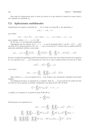 134                                                                                                                                                TEMA 7. TENSORES

    Esta regla de trasformaci´n para el tensor de inercia es la que justiﬁca el nombre de tensor dado a
                             o
este conjunto de cantidades Iij .


7.2      Aplicaciones multilineales
Consideremos los espacios vectoriales E1 , . . . , En , F sobre un cuerpo IK, y una aplicaci´n ϕ:
                                                                                            o

                                                                       ϕ: E1 × · · · × En → F

que veriﬁca:

                 ϕ(v1 , . . . , λvi + λ vi , . . . , vn ) = λϕ(v1, . . . , vi , . . . , vn ) + λ ϕ(v1 , . . . , vi , . . . , vn )

para cualquier ´ındice i = 1, . . . , n, λ, λ ∈ IK.
    Se dice que ϕ es una aplicaci´n multilineal.
                                      o
                                                                                               (i)        (i)
    Supongamos que los espacios Ei , F, i = 1, . . . , n son de dimensi´n ﬁnita y que Bi = {u1 , . . . , udi }
                                                                         o
son bases de Ei respectivamente y B = {u1 , . . . , ud } es una base de F . Veamos como se puede escribir la
aplicaci´n multilineal referida a estas bases:
        o
                                           d1                               dn                                d1           dn
                                                   (1) (1)                           (n) (n)                                        (1)       (n)        (1)          (n)
       ϕ(v1 , . . . , vn ) = ϕ(                  xi1 ui1 , . . . ,                  xin uin ) =                     ···           xi1 . . . xin ϕ(ui1 , . . . , uin )
                                       i1 =1                            in =1                               i1 =1         in =1

Es decir, la aplicaci´n multilineal queda determinada por el valor que toma sobre las bases de los espacios
                     o
                       (1)         (n)
Ei . La expresi´n ϕ(ui1 , . . . , uin ) representa un vector de F , que se podr´ escribir en la base de F dada:
               o                                                               a
                                                                                                        d
                                                                   (1)           (n)
                                                                ϕ(ui1 , . . . , uin )           =            ti1 ...in i ui
                                                                                                    i=1

y por tanto:
                                                                             d1            dn       d
                                                                                                                          (1)         (n)
                                            ϕ(v1 , . . . , vn ) =                   ···                     ti1 ...in i xi1 . . . xin ui
                                                                            i1 =1         in =1 i=1

    Estos valores ti1 ...in i son un conjunto de d1 . . . dn d escalares, que, obviamente, dependen de las bases
elegidas.
    Si cambiamos las bases, la expresi´n de ϕ cambiar´. Sean P1 , . . . , Pn las matrices de cambio de base
                                          o                   a
en cada uno de los espacios vectoriales considerados, que pasan de Bi a Bi . Es decir:
                                                                       di
                                                          (i)                                   (i)
                                                         xji =               (Pi−1 )ji ki xki ,               i = 1, . . . , n
                                                                   ki =1

y tambi´n, en el espacio F , el cambio de base de B a B es:
       e
                                                                                           d
                                                                                 ui =           Pji uj
                                                                                          j=1

Sustituyendo en la expresi´n de ϕ:
                          o
                                                                                                    d1              dn      d
                                                                                                                                             (1)         (n)
                                                                  ϕ(v1 , . . . , vn ) =                      ···                  ti1 ...in i xi1 . . . xin ui    =
                                                                                                i1 =1              in =1 i=1
                            d1              dn      d                   d1                                          dn                              d
                                                                                −1                  (1)                     −1              (n)
                                     ···                 ti1 ...in i          (P1 )i1 j1 xj1 . . .                        (Pn )in jn xjn                 Pji uj   =
                         i1 =1             in =1 i=1                   j1 =1                                       jn =1                           j=1
          d1           dn        d          d1            dn      d
                                                                         −1               −1                                                (1)          (n)
                ···                                ···                 (P1 )i1 j1 . . . (Pn )in jn Pji ti1 ...in i                        xj1 . . . xjn uj
        j1 =1         jn =1 j=1            i1 =1         in =1 i=1
 