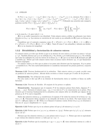 1.3. ANILLOS                                                                                                 9

    Si P (x) = a0 + a1 x + · · · + an xn , Q(x) = b0 + b1 x + · · · + bm xm , y n ≥ m, entonces P (x) + Q(x) =
(a0 + b0 ) + (a1 + b1 )x + (a2 + b2 )x2 + · · · + (am + bm )xm + am+1 xm+1 + · · · + an xn , y P (x) · Q(x) =
a0b0 + (a1 b0 + a0b1)x + (a2 b0 + a1 b1 + a0 b2 )x2 + · · · + an bm xn+m . Utilizando una notaci´n m´s compacta
                                                                                                o   a
                               n                     m
podemos escribir P (x) = i=0 ai xi , Q(x) = j=0 bj xj , y
                                                                                            
                                max(n,m)                                  n+m
               P (x) + Q(x) =           (ak + bk )xk ,   P (x) · Q(x) =                ai bj  xk ,
                                  k=0                                     k=0   i+j=k

y en la suma bk = 0, para todo k > m.
   ZZ[x] es un anillo conmutativo con identidad. Cada n´mero entero p deﬁne un polinomio cuyo unico
                                                         u                                        ´
t´rmino es el a0 = p. Los enteros se convierten de este modo en un subanillo de Z
 e                                                                              Z[x] pero no forman un
ideal.
   Consid´rese por el contrario conjuntos como B = {P (x)(1 + x) | P (x) ∈ Z
           e                                                                     Z[x]} = (1 + x)ZZ[x] o
C = {P (x)(1 + x2) | P (x) ∈ Z
                             Z[x]} = (1 + x2 )Z
                                              Z[x]. Tanto B como C son subanillos y adem´s son ideales.
                                                                                         a
   ZZ[x] es un dominio de integridad.

1.3.2     Divisibilidad y factorizaci´n de n´ meros enteros
                                     o      u
Un n´ mero entero p se dice que divide (o que es un divisor) de otro entero q si existe un entero r tal que
     u
q = pr. Tambi´n diremos que q es un m´ltiplo de p. Si p divide a q lo indicaremos por p | q. Es evidente
              e                          u
que todos los m´ltiplos de p son los enteros de la forma rp, r ∈ Z que es un ideal de Z denotado por pZ
                u                                                 Z,                    Z                 Z
y tambi´n (p). N´tese que todo n´mero entero tiene al menos cuatro divisores ±p, ±1 que llamaremos
        e         o                u
divisores impropios.
   Un n´mero entero p se dice que es primo si no posee m´s divisores que los impropios. Si p es primo
         u                                                   a
−p tambi´n lo es. Por esta raz´n habitualmente se consideran unicamente los primos positivos y mayores
          e                    o                                ´
que 1.

Teorema 1.3.3 Teorema fundamental de la aritm´tica. Todo n´mero entero p se puede escribir como
                                               e             u
un producto de n´meros primos. Adem´s dicha escritura es unica excepto por el orden de los factores.
                u                  a                     ´
    Demostraci´n. Ver al ﬁnal de esta secci´n.
                o                          o
    Por esta raz´n se dice que Z es un dominio de factorizaci´n unica (y tambi´n se llama un anillo
                o              Z                             o ´              e
factorial).

Teorema 1.3.4 Teorema de Euclides. El conjunto de los primos es inﬁnito.
    Demostraci´ n. Supongamos que el conjunto P de los n´meros primos fuera ﬁnito, digamos P =
                        o                                              u
{p1 , p2 , . . . , pN }. Entonces el n´mero p1p2 · · · pN + 1 no est´ en P y en consecuencia no es primo. Pero
                                      u                             a
entonces por el teorema fundamental de la aritm´tica este n´mero debe ser divisible por alguno de los
                                                          e           u
primos pi de P lo cual es imposible.                                                                      QED
   Dados dos n´meros enteros p, q, consideremos el conjunto S de todos los enteros de la forma rp + sq,
                u
con r, s ∈ Z Claramente dicho conjunto es un subanillo (de hecho es un ideal). Por tanto hemos visto
           Z.
que S = mZ para alg´n m ∈ Z Dicho m se llamar´ el m´ximo com´n divisor de p y q y se denotar´ o
            Z          u      Z.                  a     a          u                               a
bien m.c.d. (p, q) o simplemente m = (p, q).

Ejercicio 1.3.2 Probar que si p es un n´mero primo tal que p | ab entonces p | a o p | b.
                                       u

Ejercicio 1.3.3 Probar que si m | p y m | q, entonces m | (p, q). Probar que si p | p y q | q , entonces
(p, q) | (p , q ).
   Diremos que dos n´meros enteros p y q son primos entre si (p, q) = 1. N´tese que esto es equivalente
                     u                                                    o
a que existan dos n´meros enteros r, s tales que rp + sq = 1.
                   u

Ejercicio 1.3.4 Pru´bese que la ecuaci´n px + qy = r, p, q, r ∈ Z tiene soluciones enteras si y s´lo si
                   e                  o                         Z,                               o
(p, q) | r.
 