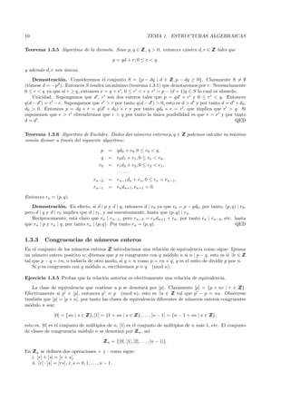 10                                                                 TEMA 1. ESTRUCTURAS ALGEBRAICAS

Teorema 1.3.5 Algoritmo de la divisi´n. Sean p, q ∈ Z q > 0, entonces existen d, r ∈ Z tales que
                                    o               Z,                               Z

                                               p = qd + r; 0 ≤ r < q,

y adem´s d, r son unicos.
      a           ´
    Demostraci´n. Consideremos el conjunto S = {p − dq | d ∈ Z p − dq ≥ 0}. Claramente S = ∅
                 o                                                   Z,
(t´mese d = −p2 ). Entonces S tendr´ un m´
  o                                 a      ınimo (teorema 1.3.1) que denotaremos por r. Necesariamente
0 ≤ r < q ya que si r ≥ q, entonces r = q + r , 0 ≤ r < r y r = p − (d + 1)q ∈ S lo cual es absurdo.
    Unicidad. Supongamos que d , r son dos enteros tales que p = qd + r y 0 ≤ r < q. Entonces
q(d − d ) = r − r. Supongamos que r > r por tanto q(d − d ) > 0, esto es d > d y por tanto d = d + d0 ,
d0 > 0. Entonces p = dq + r = q(d + d0 ) + r y por tanto qd0 + r = r , que implica que r > q. Si
suponemos que r > r obtendremos que r > q por tanto la unica posibilidad es que r = r y por tanto
                                                             ´
d=d.                                                                                               QED

Teorema 1.3.6 Algoritmo de Euclides. Dados dos n´meros enteros p, q ∈ Z podemos calcular su m´ximo
                                                u                     Z                      a
com´n divisor a trav´s del siguiente algoritmo:
   u                e

                                     p     =     qd0 + r0 , 0 ≤ r0 < q,
                                     q     =     r0 d 1 + r1 , 0 ≤ r1 < r0 ,
                                    r0     =     r1 d 2 + r2 , 0 ≤ r2 < r1 ,
                                                 ······
                                 rn−2      =     rn−1 dn + rn , 0 ≤ rn < rn−1,
                                 rn−1      =     rn dn+1 , rn+1 = 0.

Entonces rn = (p, q).
   Demostraci´n. En efecto, si d | p y d | q, entonces d | r0 ya que r0 = p − qd0 , por tanto, (p, q) | r0 ,
                  o
pero d | q y d | r0 implica que d | r1 , y as´ sucesivamente, hasta que (p, q) | rn .
                                             ı
   Rec´ıprocamente, est´ claro que rn | rn−1 , pero rn−2 = rn dn+1 + rn , por tanto rn | rn−2 , etc. hasta
                          a
que rn | p y rn | q, por tanto rn | (p, q). Por tanto rn = (p, q).                                   QED


1.3.3    Congruencias de n´ meros enteros
                          u
En el conjunto de los n´meros enteros Z introducimos una relaci´n de equivalencia como sigue: ﬁjemos
                        u              Z                        o
un n´ mero entero positivo n; diremos que p es congruente con q m´dulo n si n | p − q, esto es si ∃r ∈ Z
     u                                                            o                                    Z
tal que p − q = rn, o todav´ de otro modo, si q < n como p = rn + q, q es el resto de dividir p por n.
                            ıa
    Si p es congruente con q m´dulo n, escribiremos p ≡ q (mod n).
                               o

Ejercicio 1.3.5 Probar que la relaci´n anterior es efectivamente una relaci´n de equivalencia.
                                    o                                      o
    La clase de equivalencia que contiene a p se denotar´ por [p]. Claramente [p] = {p + nr | r ∈ Z
                                                           a                                          Z}.
Efectivamente si p ∈ [p], entonces p ≡ p (mod n), esto es ∃s ∈ Z tal que p − p = ns. Obs´rvese
                                                                        Z                          e
tambi´n que [p] = [p + n], por tanto las clases de equivalencia diferentes de n´meros enteros congruentes
      e                                                                        u
m´dulo n son:
  o

              [0] = {sn | s ∈ Z [1] = {1 + sn | s ∈ Z . . . , [n − 1] = {n − 1 + sn | s ∈ Z
                              Z},                   Z},                                   Z},

esto es, [0] es el conjunto de m´ltiplos de n, [1] es el conjunto de m´ltiplos de n m´s 1, etc. El conjunto
                                u                                     u              a
de clases de congruencia m´dulo n se denotar´ por Z n , as´
                             o                  a       Z     ı

                                         Z n = {[0], [1], [2], . . . , [n − 1]}.
                                         Z

En Z n se deﬁnen dos operaciones + y · como sigue:
    Z
   i. [r] + [s] = [r + s],
   ii. [r] · [s] = [rs], r, s = 0, 1, . . . , n − 1.
 