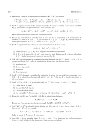 186                                                                                                       PROBLEMAS

111. Determinar cu´les de las siguientes aplicaciones T : IR2 → IR2 son lineales:
                  a

        a) T (x, y) = (y, x),        b) T (x, y) = (x, 0),        c) T (x, y) = (x, −y),          d) T (x, y) = (x, x)
        e) T (x, y) = (x2 , y 2 ),   f) T (x, y) = (ex , ey ),    g) T (x, y) = (x + 1, y + 1),   h) T (x, y) = (x, 1).

112. Sea V el espacio vectorial de las matrices cuadradas de orden n, sea Q ∈ V una matriz invertible
     ﬁja, y consid´rense las aplicaciones de V en V deﬁnidas por:
                  e

                    A1 (X) = QX −1 ,        A2 (X) = XX t ,        A3 = X t − QX,        A4 (X) = Q − X t .

      Decir cu´les de estas aplicaciones son operadores lineales.
              a
113. Probar que para deﬁnir un operador lineal A basta con dar la imagen bajo A de los elementos de
     una base. Es decir: si B = {v1 , . . . , vn } es una base de V1 , y {w1 , . . . , wn } ⊂ V2, entonces existe un
     unico operador lineal A: V1 → V2 tal que Avi = wi , 1 ≤ i ≤ n.
     ´
114. Sea V el espacio vectorial sobre C de todas las funciones de IR en C, y sean

                                          f1 (t) = 1,      f2(t) = eit ,   f3 (t) = e−it .

      (a) Probar que B = {f1 , f2 , f3 } es un conjunto linealmente independiente.
      (b) Si W = lin B, sean g1 (t) = 1, g2 (t) = cos t, g3 (t) = sen t. Probar que B = {g1 , g2 , g3 } es base
          de W , y hallar la matriz del cambio de base de B a B .
115. Si V y W son dos espacios vectoriales de dimensi´n ﬁnita tal que dim V > dim W , y A: V → W es
                                                        o
     un operador lineal, decir cu´les de las siguientes aﬁrmaciones son siempre ciertas:
                                 a
      (a) A es biyectivo
      (b) A es no degenerado
       (c) A es sobre
      (d) A es degenerado
116. Sea V = Cn [t] el espacio vectorial de los polinomios de grado ≤ n con coeﬁcientes complejos, y sea
     T : V → V la aplicaci´n deﬁnida por (T · p)(t) = p(t + 1). Probar que T es lineal y determinar su
                           o
     n´ cleo e imagen.
      u
117. Sea V = Cn [x] y T : V → V la aplicaci´n dada por (T · p)(x) = p(x + 1) + p(x − 1) − 2p(x).
                                           o
      (a) Probar que T es lineal.
      (b) Calcular T (xp ), 0 ≤ p ≤ n.
       (c) Calcular ker(T ) e im(T ).
      (d) Sea q ∈ im(T ). Probar que existe un unico p ∈ V tal que T (p) = q, p(0) = p (0) = 0.
                                               ´
118. Dada A ∈ Mn (IK), sea FA : Mn (IK) → Mn (IK) la aplicaci´n deﬁnida por
                                                             o

                                             FA (X) = [A, X],         ∀X ∈ Mn (IK).

      Probar que FA es un operador lineal que cumple FA (XY ) = FA (X)Y + XFA (Y ).
119. Sea T : IR3 → IR2 la aplicaci´n lineal deﬁnida por T (x1 , x2, x3 ) = (x1 + x2 , x1 + 2x3 ). Si B =
                                        o
     {u1 , u2 , u3 } y B = {v1 , v2 }, donde

                  u1 = (1, 0, −1),       u2 = (1, 1, 1),     u3 = (1, 0, 0);       v1 = (0, 1),   v2 = (1, 1),

      hallar la matriz de T respecto de estas bases.
120. Sea A: V1 → V2 un operador lineal, S = {v1 , . . . , vn } ⊂ V1 , y denotemos por A(S) al conjunto
     {Av1 , . . . , Avn }. ¿Cu´les de las aﬁrmaciones siguientes son verdaderas?
                              a
 