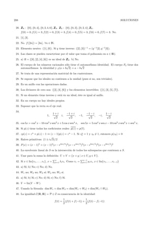 208                                                                                                                  SOLUCIONES

 20. Z 8 : {0}, {0, 4}, {0, 2, 4, 6}, Z 8 . Z 6 : {0}, {0, 3}, {0, 2, 4}, Z 6 .
     Z                                Z Z                                 Z
       f(0) = 0, f (1) = 3, f(2) = 0, f (3) = 3, f(4) = 0, f (5) = 3, f(6) = 0, f (7) = 3. No.

 21. [1], [3].
 22. No. f ([2n]) = [3n], ∀n ∈ IN.

 23. Elemento neutro: ([1], [0]). Si q tiene inverso: ([2], [3])−1 = (q −1 [2], q −1 [3]).
 24. Las clases se pueden caracterizar por el valor que toma el polinomio en a ∈ IR).

 25. a) R = {[0], [2], [4], [6]} es un ideal de Z 8 . b) No.
                                                Z
 26. El cuerpo de los n´meros racionales s´lo tiene el automorﬁsmo identidad. El cuerpo F2 tiene dos
                       u                  o
                                          √            √
     automorﬁsmos: la identidad y ϕ(a + b 2) = a − b 2

 27. Se trata de una representaci´n matricial de los cuaterniones.
                                 o
 28. Se supone que los ideales no contienen a la unidad (pues si no, son triviales).

 29. Es un anillo con las operaciones dadas.

 30. Los divisores de cero son: {[2], [4], [6]} y los elementos invertibles: {[1], [3], [5], [7]}.
 31. Si un elemento tiene inverso y est´ en un ideal, ´ste es igual al anillo.
                                       a              e

 32. En un cuerpo no hay ideales propios.
 33. Suponer que la recta es el eje real.

 34.
                                         1+i             −1 + i             −1 − i                 1−i
                                 1,       √      i,       √ ,      −1,       √ ,           −i,     √
                                           2                2                  2                     2

 35. cos 5x = cos5 x − 10 cos3 x sen2 x + 5 cos x sen4 x,            sen 5x = 5 cos4 x sen x − 10 cos2 x sen3 x + sen5 x.

 36. Si p(z) tiene todos los coeﬁcientes reales: p(z) = p(z).
 37. zp(z) = z n + p(z) − 1 ⇒ (z − 1)p(z) = z n − 1. Si z0 = 1 y z0 = 1, entonces p(z0 ) = 0
                                                         n

                               √
 38. Ra´ıces primitivas: (1 ± i 3)/2

 39. P (x) = (x − 1)5 = (x − 1)2 (x − e2πi/5 )2 (x − e4πi/5 )2 (x − e6πi/5 )2 (x − e8πi/5 )2
 40. La envolvente lineal de S es la intersecci´n de todos los subespacios que contienen a S.
                                               o

 41. Usar para la suma la deﬁnici´n: U + V = {x + y | x ∈ U, y ∈ V }.
                                 o
                                          r                              r−1
 42. Si x ∈ lin{v1 , . . . , vr }, x =    i=1   λi vi . Como vr =        i=1 µi vi ,   x ∈ lin{v1 , . . . , vr−1 }

 43. a) S´ b) No; c) No; d) No.
         ı;

 44. W1 no; W2 no; W3 s´ W4 no; W5 s´
                       ı;           ı.
 45. a) S´ b) S´ c) No; d) S´ e) No; f) S´
         ı;    ı;           ı;           ı.

 46. V = lin(V − W ).
 47. Usando la f´rmula: dim W1 + dim W2 = dim(W1 + W2 ) + dim(W1 ∩ W2 ).
                o

 48. La igualdad C(IR, IR) = P ⊕ I es consecuencia de la identidad:
                                                      1                   1
                                         f (t) =        (f (t) + f (−t)) + (f (t) − f (−t))
                                                      2                   2
 