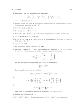 SOLUCIONES                                                                                                    209

 49. La igualdad V = U ⊕ W es consecuencia de la identidad:

                                                        b−a    b+a                        b−a    b+a
                                f (x) =       f (x) +       x−                     + −        x+
                                                         2      2                          2      2

       donde: a = f (1) y b = f (−1).

 50. Estudiar el rango de la matriz A, cuyas columnas son las coordenadas de los vectores ui en la base
     B, y emplear el isomorﬁsmo entre V y IKn .

 51. W1 ∩ W2 = lin{(−2, −5, 2, 1)}.

 52. Los dos primeros, no. El tercero, s´
                                        ı.

 53. Base de W : {2, 0, 5, 3), (0, 1, 3, 1)}. Una base de un complementario es: {1, 0, 0, 0), (0, 1, 0, 0)}

 54. S1: l.i.; S2 : l.d.; S3 : l.i.; S4 : l.i.; S5: l.d.;

 55. a = 8, b = 9. Base de W : {p1 (x), p2 (x)}, y las coordenadas son: p1 (x) → (1, 0), p2 (x) →
     (0, 1), p3(x) → (5, −2).

 56. S1 es l.i. y S2 es l.d.

 57. Los tres primeros vectores forman una base de C3 .
                                          n                                                            n
 58. Derivando n − 1 veces en i=1 µi eλi z = 0 se obtienen las n ecuaciones:                k
                                                                                       i=1 λi µi e
                                                                                                   λi z = 0, con

     k = 0, . . . , n − 1. Se tiene un sistema lineal de ecuaciones en µi , con determinante:
                                                                             
                                                             1    ...    1
                                              n            λ1    ...   λn 
                                                                             
                                       exp(z     λi ) det  .             . 
                                                           ..            . 
                                                                          .
                                                   i=1
                                                                       λn−1
                                                                        1           ...   λn−1
                                                                                           n

       que es el determinante de Vandermonde igual a (salvo un factor no nulo):

                                                                  (λi − λj ) = 0
                                                            i<j


       Para la segunda parte se usan las identidades:

                                                  1 iz                                1 iz
                                      cos z =       (e + e−iz ),         sen z =         (e − e−iz )
                                                  2                                   2i

 59.                                                                                                
                                       2                0   1                       33           −33 9
                                   1                                            1 
                             a) P =  −3                0   3 ,        b) P =       2            13 6 
                                   3                                           15
                                       1                3   2                        7            23 6

 60.
                                                            n                n
                                                 p(x) =           a i xi =         λi (x + a)i
                                                            i=0              i=0

       luego λi son los coeﬁcientes del desarrollo de Taylor en x = −a: λk = p(i) (−a)/k!

 61. El grado de p(x) debe ser igual a n.

 62. W1 ⊕ W2 , W2 ⊕ W3 , W3 ⊕ W1 son sumas directas, pero W1 + W2 + W3 no es suma directa.
 