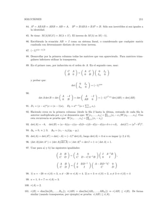 SOLUCIONES                                                                                                                              211

 84. A2 = ABAB = ABB = AB = A,                     B 2 = BABA = BA2 = B. S´lo son invertibles si son iguales a
                                                                          o
     la identidad.

 85. Se tiene: M (λ)M (λ ) = M (λ + λ ). El inverso de M (λ) es M (−λ).

 86. Escribiendo la ecuaci´n AB = I como un sistema lineal, o considerando que cualquier matriz
                          o
     cuadrada con determinante distinto de cero tiene inversa.

 87. (−1)n(n−1)/2

 88. Desarrollar por la primera columna todas las matrices que van apareciendo. Para matrices trian-
     gulares inferiores utilizar la transpuesta.

 89. En el primer caso, por inducci´n en el orden de A. En el segundo caso, usar:
                                   o

                                              C        A             A     C             0       In
                                                               =
                                              B        0             0     B            Im        0

       y probar que:
                                                                0    In
                                                   det                         = (−1)nm
                                                               Im     0

 90.
                                      A       −I                      A     −I                        2
             det A det B = det                         = det                            = (−1)n           +n
                                                                                                               det(AB) = det(AB)
                                      0       B                      AB      0

                                                                          n
 91. D1 = (x − a)n (x + (n − 1)a),            D2 = an−1 (a +              i=1   xi ).

 92. Haciendo ceros en la primera columna (desde la ﬁla 2 hasta la ultima, restando de cada ﬁla la
                                                                             ´
     anterior multiplicada por x1 ) se demuestra que: W [x1 , . . . , xn ] = 1<i (xi − x1 )W [x2 , . . . , xn ]. Con
     esta recurrencia se prueba que: W [x1 , . . . , xn ] = j<i (xi − xj )

 93. det(A) = −8,      det(B) = (a−b)(a− c)(a−d)(b− c)(b−d)(c− d)(a+b+ c+d),                                           det(C) = (a2 −b2 )4 .

 94. ∆n = 0, n ≥ 3,      ∆2 = (x1 − x2 )(y2 − y1 ).

 95. det(A) = det(At ) = det(−A) = (−1)n det(A), luego det(A) = 0 si n es impar (y 2 = 0).

 96. (det A)(det A+ ) = (det A)(det A) = | det A|2 = det I = 1 ⇒ | det A| = 1.

 97. Usar para a) y b) las siguientes igualdades:

                                 A        B                A            0                    I        A−1 B
                                                   =                                                               ,
                                 C        D                C       D − CA−1 B                0          I

                                  A       B                I       BD−1            A − BD−1C                   0
                                                   =
                                  C       D                0        I                  C                       D

 98. 1) a = −20 ⇒ r(A) = 3, a = −20 ⇒ r(A) = 4. 2) a = 3 ⇒ r(A) = 2, a = 3 ⇒ r(A) = 4

 99. a = 1, b = 7 ⇒ r(A) = 3.

100. r(A) = 2.

101. r(B) = dim(lin{B1 , . . . , Bm }), r(AB) = dim(lin{AB1 , . . . , ABm }) ⇒ r(AB) ≤ r(B). De forma
     similar (usando transpuestas, por ejemplo) se prueba: r(AB) ≤ r(A).
 