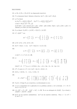 SOLUCIONES                                                                                                                    213

115. a) No. b) No. c) No d) S´ (no degenerado=inyectivo).
                             ı.

116. T es claramente lineal. Adem´s es biyectiva: ker T = {0} e im T = Cn [t].
                                 a

117. a) T es lineal.
                           m−1 2m                                        m−1 2m+1
       b) T (x2m ) = 2     k=0 2k       x2k ,    T (x2m+1 ) = 2          k=0 2k+1          x2k+1
       c) ker T = C1[t], im T = Cn−2 [t]
       d) Si T p(t) = q(t), entonces p(t) = p(t) − p (0)t − p(0) veriﬁca: T p(t) = q(t) y p (0) = p(0) = 0.
               ˜                            ˜      ˜        ˜
       Adem´s, p es unico con estas propiedades.
             a       ´

118. FA es lineal. FA (XY ) = [A, XY ] = X[A, Y ] + [A, X]Y .

119. A = QAP −1 con:
                                                                                 
                                                                  1           1 1
                                    0     1                                                          −2    1 0
                         Q−1 =                  ,       P −1   = 0           1 0 ,           A =
                                    1     1                                                           1    2 1
                                                                 −1           1 0

120. a) S´ b) No. c) No. d) S´ e) S´
         ı.                  ı.    ı.

121. ker T = lin{(1, −1, 1)},       im T = lin{(1, 0, −1), (2, 1, 3)}.

122.
                                    0 −1                             1        1     1                1    −1   2
                       a) T =                       ,     b) P =                           ,   T =
                                    1  0                             3        2    −1                3    −5   1

       c) det T = 1 + c2 = 0, ∀c ∈ IR.

123. a)
                                                                                                                 
                     3 0           1                             1        3       −5                   17       35 22
                                                     1                                            1
              T =  −2 1           0 ,         P =−             1       −1       −1  ,       T =     −3       15 −6 
                                                     4                                             4
                    −1 2           4                            −2       −2        2                   −2      −14  0

       b)det T = 9,      T −1 (x, y, z) = (1/9)(4x + 2y − z, 8x + 13y − 2z, −3x − 6y + 3z).

124. A2 = 0, pues si x ∈ V , Ax ∈ im V = ker A ⇒ A(Ax) = 0.

125. det LA = det RA = 4,          tr LA = tr RA = 2.

126.
                                                                                            −1                     
                               0          1     0    i 0 0    0                          1     0         i           0 0
           A = P AP −1      = 1         −1     1  0 i 0  1                         −1     1  =  −3i          −i i 
                               2          1     1    0 0 0    2                          1     1       −3i         −2i 2i

127. TA (A) = 0 luego TA no es inyectiva y su determinante es cero.

128. A es la composici´n de la aplicaci´n de un problema anterior y de la derivada: A = D ◦ T .
                       o               o
     det A = 0, tr A = 0.

129. (A + B)† = A† + B † , (λA)† = λA† , λ ∈ IR. No es un subespacio de Mn (C). TB es lineal y:
     (BAB † )† = BA† B † = BAB † .

130. ker T son las matrices antisim´tricas. im T son las matrices sim´tricas. Para n = 2, tr T =
                                   e                                 e
     6, det T = 0.
 