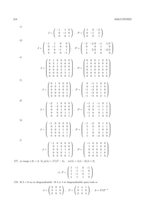 218                                                                                                                                       SOLUCIONES

      c)                                                                                                      
                                     −1                       1 0                       1          0          −2
                                 J = 0                      −1 0  ,              P = 0         −1           2 
                                      0                       0 1                       0          0           1
      d)                                                                                                                        
                         −1           1           0               0                    −2 −1/3                    −1           1/3
                        0           −1           0               0                  0     0                     1             0 
                    J =
                        0
                                                                    ,            P =                                             
                                      0          −1               1                  1   5/3                     0          −2/3 
                          0           0           0              −1                     3    0                     0             0
      e)                                                                                                                           
                                 5       1       0       0       0       0                   0    0       0       1       0       0
                                0       5       1       0       0       0                 1    0       0       0       0       0   
                                                                                                                                   
                                0       0       5       0       0       0                 0    0       0       0       1       0   
                       J =
                          
                                                                             ,
                                                                                  P =
                                                                                      
                                                                                                                                      
                                                                                                                                      
                                0       0       0       5       1       0                 0    1       0       0       0       0   
                                0       0       0       0       5       1                 0    0       0       0       0       1   
                                 0       0       0       0       0       5                   0    0       1       0       0       0
      f)                                                                                                                       
                                     0       1       0       0       0                     0      −1          1       0       0
                                    0       0       1       0       0                   0      −4          0       1       0   
                                                                                                                               
                        J=
                                    0       0       0       0       0   ,
                                                                                 P =
                                                                                         −1      −2          0       1       0   
                                                                                                                                  
                                    0       0       0       0       1                  −1      −3          0       1       0   
                                     0       0       0       0       0                    −1      −8          0       2       1
      g)                                                                                                                           
                                 −2           1          0       0       0                   −1       1       −1          0       1
                                 0          −2          0       0       0                 −3       2       −1          1       2   
                                                                                                                                   
                       J=
                                 0           0          1       0       0   ,
                                                                                  P =
                                                                                             0       0        1          1       1   
                                                                                                                                      
                                 0           0          0       1       1                 −1       0        0          1       0   
                                  0           0          0       0       1                    1       0        1          0       0
      h)                                                                                                                           
                                 −1          0       0       0       0                    −1      −2           0          1       0
                                 0          1       0       0       0                   1       0           0          1       1   
                                                                                                                                   
                       J=
                                 0          0       1       1       0   ,
                                                                                 P =
                                                                                          1       1           1          0       0   
                                                                                                                                      
                                 0          0       0       1       1                   1       0           0          1       0   
                                  0          0       0       0       1                     1       0          −2          0       0
      i)                                                                                                                       
                                     −1          0       0       0       0                   −1       0       0       0       0
                                     0          1       0       0       0                  1       0       1       0       0   
                                                                                                                               
                        J=
                                     0          0       1       1       0   ,
                                                                                  P =
                                                                                             0       0       0       0       1   
                                                                                                                                  
                                     0          0       0       1       1                  0       1       0       1       0   
                                      0          0       0       0       1                    0       0       0       1       0

177. a) rango (A) = 2. b) p(λ) = λ2 (λ2 − 4),                            m(λ) = λ(λ − 2)(λ + 2)
                                                                                               
                                                          1 −1                        0      −1
                                                         1  1                       −1       0 
                                                 c) P = 
                                                         1 −1
                                                                                                
                                                                                      0       1 
                                                          1  1                        1       0
178. Si b = 0 no es diagonalizable. Si b = 1 es diagonalizable para todo a:
                                                               
                                 0 0 0                   1 a 1
                         J =  0 1 0  , P =  0 1 0  , A = P JP −1
                                 0 0 b                   0 0 b
 