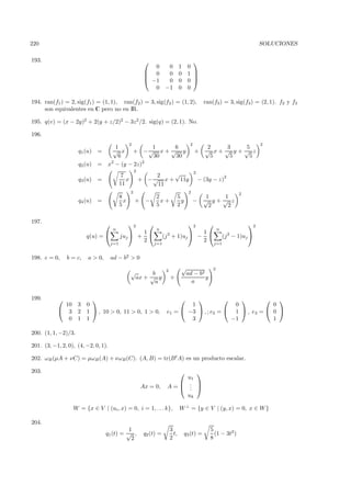 220                                                                                                                               SOLUCIONES

193.                                                                                        
                                                               0          0         1      0
                                                             0           0         0      1 
                                                                                            
                                                             −1          0         0      0 
                                                               0         −1         0      0

194. ran(f1 ) = 2, sig(f1 ) = (1, 1), ran(f2 ) = 3, sig(f2 ) = (1, 2),                                ran(f3 ) = 3, sig(f3 ) = (2, 1). f2 y f3
     son equivalentes en C pero no en IR.

195. q(v) = (x − 2y)2 + 2(y + z/2)2 − 3z 2 /2. sig(q) = (2, 1). No.

196.
                                                   2                                        2                                     2
                                     1          1  6                                                   2    3   5
                     q1 (u) =       √ x + −√ x + √ y                                            +     √ x+ √ y+ √ z
                                      6         30 30                                                   5    5   5
                                   2          2
                     q2 (u) =     x − (y − 2z)
                                                       2                                        2
                                             7                  2   √                                             2
                     q3 (u) =                  x           + − √ x + 11y                            − (3y − z)
                                            11                  11
                                                   2                                        2                            2
                                            8                     2                 5                  1   1
                     q4 (u) =                 x        +    −       x+                y         −     √ y+√ z
                                            5                     5                 2                   2   2

197.                                             2                                      2                               2
                                      n                           n                                           n
                                                            1                                        1
                         q(u) =            juj  +                     (j 2 + 1)uj  −                           (j 2 − 1)uj 
                                                            2                                         2
                                      j=1                         j=1                                       j=1


198. e = 0,    b = c,    a > 0,       ad − b2 > 0

                                                                         2           √                    2
                                                   √      b                           ad − b2
                                                    ax + √ y                 +                y
                                                           a                            a

199.                                                                                                    
             10      3   0                                                       1               0           0
            3       2   1  , 10 > 0, 11 > 0, 1 > 0,                    e1 =  −3  , ; e2 =  1  , e3 =  0 
              0      1   1                                                       3              −1           1

200. (1, 1, −2)/3.

201. (3, −1, 2, 0), (4, −2, 0, 1).

202. ωB (µA + νC) = µωB (A) + νωB (C). (A, B) = tr(B t A) es un producto escalar.

203.                                                                                
                                                                             u1
                                                                            . 
                                                           Ax = 0,       A= . 
                                                                              .
                                                                             uk

                  W = {x ∈ V | (ui , x) = 0, i = 1, . . . k},                        W ⊥ = {y ∈ V | (y, x) = 0, x ∈ W }

204.
                                            1                                3                          5
                                  q1 (t) = √ ,              q2 (t) =           t,         q3 (t) =        (1 − 3t2 )
                                             2                               2                          8
 