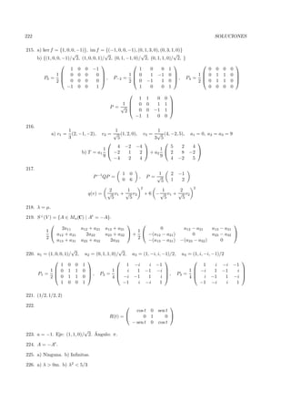 222                                                                                                SOLUCIONES

215. a) ker f = {1, 0, 0, −1)}, im f = {(−1, 0, 0, −1), (0, 1, 3, 0), (0, 3, 1, 0)}
                       √                √                 √                   √
     b) {(1, 0, 0, −1)/ 2, (1, 0, 0, 1)/ 2, (0, 1, −1, 0)/ 2, (0, 1, 1, 0)/ 2, }
                                                                                                        
                      1 0 0 −1                           1      0      0 1                    0    0   0   0
               1 0 0 0             0  , P−2 = 1  0
                                                               1 −1 0                  
                                                                               , P4 = 1     0    1   1   0 
        P0 =      0 0 0
                                                                                                             
               2                    0              2  0 −1           1 0            2     0    1   1   0 
                     −1 0 0         1                    1      0      0 1                    0    0   0   0
                                                                                
                                                     1                1    0   0
                                                1  0                 0    1   1 
                                            P = √                               
                                                 2 0                 0   −1   1 
                                                    −1                1    0   0

216.
                        1                      1                 1
              a) v1 =     (2, −1, −2),   v2 = √ (1, 2, 0), v3 = √ (4, −2, 5), a1 = 0, a2 = a3 = 9
                        3                       5               3 5
                                                                              
                                                4 −2 −4                5   2   4
                                          1                       1
                                b) T = a1     −2     1    2  + a2     2   8 −2 
                                          9                        9
                                              −4     2    4            4 −2    5

217.
                                                  1       0               1      2   −1
                                    P −1 QP =                 ,       P = √
                                                  0       6                5     1    2
                                                                  2                       2
                                           2       1                         1     2
                                  q(v) =   √ v1 + √ v2                + 6 − √ v1 + √ v2
                                            5       5                         5     5

218. λ = µ.

219. S ⊥ (V ) = {A ∈ Mn (C) | At = −A}.
                                                                                                         
                 2a11     a12 + a21 a13 + a31              0         a12 − a21                    a13 − a31
          1                                      1
               a12 + a21     2a22   a23 + a32  +     −(a12 − a21 )      0                        a23 − a32 
          2                                       2
               a13 + a31 a23 + a32    2a33            −(a13 − a31 ) −(a23 − a32 )                     0

                          √                        √
220. u1 = (1, 0, 0, 1)/    2,    u2 = (0, 1, 1, 0)/ 2, u3 = (1, −i, i, −1)/2, u4 = (1, i, −i, −1)/2
                                                                                                         
                 1 0       0    1                     1 −i     i −1                       1    i −i        −1
           1 0 1          1    0              1 i     1 −1 −i                1  −i        1 −1         i 
     P1 =                         , P2 =                              , P3 =                             
           2 0 1          1    0              4  −i −1      1      i         4  i −1           1      −i 
                 1 0       0    1                    −1   i −i       1                 −1 −i        i       1

221. (1/2, 1/2, 2)

222.                                                                            
                                                       cos t 0             sen t
                                            R(t) =       0 1                 0 
                                                     − sen t 0             cos t
                            √
                                ´
223. a = −1. Eje: (1, 1, 0)/ 2. Angulo: π.

224. A = −At .

225. a) Ninguna. b) Inﬁnitas.

226. a) λ > 0m. b) λ2 < 5/3
 
