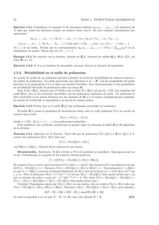 16                                                                                TEMA 1. ESTRUCTURAS ALGEBRAICAS

Ejercicio 1.5.1 Consid´rese el conjunto S de sucesiones inﬁnitas (a0 , a1 , . . . , an , . . .) de elementos de
                       e
A tales que todos sus t´rminos excepto un n´ mero ﬁnito son 0. En este conjunto introducimos dos
                       e                   u
operaciones
                   (a0, a1 , . . . , an , . . .) + (b0 , b1 , . . . , bn , . . .) = (a0 + b0 , a1 + b1 , . . . , an + bn , . . .),
     (a0 , a1 , . . . , an , . . .) · (b0, b1 , . . . , bn , . . .) = (a0 b0 , a0b1 + a1 b0 , . . . , an b0 + an−1 b1 + · · · + a0bn , . . .).
(S, +, ·) es un anillo. Probar que la correspondencia (a0 , a1 , . . . , an , . . .) → P (x) =                                  k≥0   ak xk es un
isomorﬁsmo de anillos. N´tese que (0, 1, 0, . . .) → x.
                          o

Ejemplo 1.5.1 De acuerdo con lo anterior, adem´s de Z
                                              a     Z[x], tenemos los anillos Q[x], IR[x], C[x], as´
                                                                                                   ı
como Z n [x], etc.
     Z

Ejercicio 1.5.2 Si A es un dominio de integridad, entonces A[x] es un dominio de integridad.

1.5.2       Divisibilidad en el anillo de polinomios
La noci´n de grado de un polinomio permite extender la teor´ de divisibilidad de n´meros enteros a
         o                                                         ıa                   u
los anillos de polinomios. Un anillo poseyendo una aplicaci´n δ: A → Z + con las propiedades del grado
                                                               o         Z
descritas en la proposici´n 1.5.1 se llama un dominio Eucl´
                          o                                   ıdeo. Nos concentraremos en las propiedades
de divisibilidad del anillo de polinomios sobre un cuerpo IK.
    Sean P, Q ∈ IK[x], diremos que P divide a Q si existe R ∈ IK[x] tal que Q = P R. Las unidades del
anillo IK[x], esto es sus elementos invertibles, son los polinomios constantes no nulos. Un polinomio se
dir´ irreducible si sus unicos divisores son las unidades de IK[x] y ´l mismo multiplicado por unidades.
   a                    ´                                             e
La noci´n de irreducible es equivalente a la noci´n de n´mero primo.
        o                                          o      u

Ejercicio 1.5.3 Probar que en el anillo Z 4 [x] hay polinomios invertibles no constantes.
                                        Z
  El anillo IK[x] posee la propiedad de factorizaci´n unica, esto es, todo polinomio P (x) se escribe de
                                                   o ´
manera unica como
       ´
                                       P (x) = aP1 (x) . . . Pr (x),
donde a ∈ IK ∗ , Pi (x), i = 1, . . . , r son polinomios irreducibles.
    Para establecer este resultado, probaremos en primer lugar la extensi´n al anillo IK[x] del algoritmo
                                                                         o
de la divisi´n.
            o

Teorema 1.5.1 Algoritmo de la divisi´n. Para todo par de polinomios P (x), Q(x) ∈ IK[x], Q(x) = 0,
                                      o
existen dos polinomios D(x), R(x) tales que
                                                       P (x) = D(x)Q(x) + R(x),
con ∂R(x) < ∂Q(x). Adem´s dichos polinomios son unicos.
                       a                        ´
    Demostraci´n. Existencia. Si Q(x) divide a P (x) el resultado es inmediato. Supongamos que no
                o
es as´ Consideremos el conjunto de los n´meros enteros positivos,
     ı.                                 u
                                           S = {∂(P (x) − D(x)Q(x)) | D(x) ∈ IK[x]}.
El conjunto S es no vac´ y por el teorema 1.3.1 existe r = min S. Sea entonces D(x) un polinomio tal que
                       ıo
∂(P (x) − D(x)Q(x)) = r. Entonces P (x) = D(x)Q(x) + R(x) y ∂R(x) = r. Necesariamente r < ∂Q(x)
ya que si r ≥ ∂Q(x), entonces el t´rmino dominante de R(x) ser´ de la forma axr y el de Q(x), bxm con
                                   e                             a
                            ˆ                                      ˆ
r ≥ m. Pero el polinomio D(x) = b−1axr−m es tal que R(x) − D(x)Q(x) tiene grado menor que r ya
         e                     ıa                                                           ˆ
que su t´rmino de orden r ser´ axr − b−1 abxr−m xm = 0. Por tanto P (x) − D(x)Q(x) − D(x)Q(x) =
                 ˆ                     ˆ
P (x) − (D(x) + D(x))Q(x) = R(x) − D(x)Q(x) tiene grado menor que r.
                                                                                  ˆ       ˆ
    Unicidad. Supongamos ahora que D(x) y R(x) no son unicos, esto es, existen D(x) y R(x) tales que
                                                           ´
         ˆ           ˆ       ˆ                                  ˆ            ˆ
P (x) = D(x)Q(x) + R(x), ∂ R(x) < ∂Q(x). Entonces, (D(x) − D(x))Q(x) = R(x) − R(x), pero entonces,
                                          ˆ           ˆ              ˆ
                                    ∂(D − D) + ∂Q = ∂(R − R) ≤ max(∂ R, ∂R) < ∂Q.
                                      ˆ                              ˆ
Lo cual es imposible a no ser que D − D = 0. En cuyo caso adem´s R = R.
                                                              a                                                                             QED
 