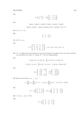 SOLUCIONES                                                                                                                     223

227.                                                                                                  
                                                                                1  0                 0
                                                            1    0
                                                   a)                  ,   b)  0 −1                 0 
                                                            0    1
                                                                                0  0                 0

228.
                                   dim L1 + dim L⊥ = dim H ⇒ dim L2 + dim L⊥ > dim H
                                                 1                         1

                            dim L2 + dim L⊥ = dim H + dim(L2 ∩ L⊥ ) ⇒ dim(L2 ∩ L⊥ ) > 0
                                          1                     1               1


229. (5, −5, −2, −1).

230.
                                                                          3  6
                                                                         −1 −3

           2
231.   x       = (x, x).

232.                                                                   
                                       a1             0      0        0
                                      0             a2      0        0 
                                  P =
                                      0
                                                                        ,    |a1 | = |a2 | = |a3 | = |a4 | = 1
                                                      0     a3        0 
                                        0             0      0       a4

233. Ak = I implica que los autovalores son las ra´ k-´simas de la unidad. Como A es real y sim´trico,
                                                  ıces e                                       e
     sus autovalores son reales, ±1. Luego A2 = I por ser diagonalizable.

234.
                                                                1
                                   a) fq (x, y) = (v, w)(x, y) − ((v, x)(w, y) + (v, y)(w, x))
                                                                2
                                              1
                           b) Aq x = (v, w)x − ((x, w)v + (x, v)w),                         c) ker Aq = (lin{v, w})⊥
                                              2
235.                                                                   √                           
                                                    1/2               1/ 2          √0          1/2
                                                  −1/2                  0        1/√2          1/2 
                                              P =
                                                  −1/2
                                                                                                    
                                                                        √0       −1/ 2          1/2 
                                                   −1/2               1/ 2           0         −1/2

236. Base de autovectores: {u1 , . . . , un }
                              n              n                                    n
                       x=          ci ui ,         |ci |2 = 1,       (x, Ax) =         λi |ci |2 ,    (x, T + T x) = T x   2

                             i=1             i=1                                 i=1


237.                                                                                                       
                                                 4          2    4                   5                −2   −4
                                              1                                  1
                                   P−7       =  2          1    2 ,        P2 =  −2                 8   −2 
                                              9                                  9
                                                 4          2    4                  −4                −2    5

238. (−3, 1, 1),      cos ϕ = 7/18.

239.                                                                                     
                                                                  2            1        2
                                                               1
                                                            P =  2           −2       −1 
                                                               3
                                                                 −1           −2        2
 