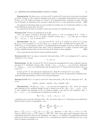 2.4. SISTEMAS DE GENERADORES, RANGO Y BASES                                                                   31

    Demostraci´ n. En efecto, sea e1 un vector de W , no nulo (si W tiene solo el vector nulo, el resultado
                   o
es trivial). Si lin{e1 } = W , existir´ un segundo vector en W , e2 , linealmente independiente con el anterior.
                                      a
Si lin{e1 , e2 } = W , habr´ un tercero, etc. Como V es de dimensi´n ﬁnita, el proceso se acaba. En cada
                           a                                             o
uno de los pasos, la dimensi´n de W es menor o igual que la de V , lo que demuestra el teorema. QED
                                o
    Los espacios de dimensi´n ﬁnita son m´s sencillos de estudiar que los de dimensi´n inﬁnita y a ellos
                           o              a                                         o
estar´ dedicada la mayor parte del curso.
     a
    La construcci´n de bases no siempre es f´cil, pero veremos un resultado que ayuda.
                 o                          a

Teorema 2.4.8 Teorema de prolongaci´n de la base    o
   Sea V un espacio vectorial de dimensi´n ﬁnita igual a n, y W un subespacio de V . Si BW =
                                                       o
{w1 , . . . , wk } es una base de W , se pueden encontrar vectores {uk+1 , . . . , un } tales que el conjunto
{w1 , . . . , wk , uk+1 , . . . , un } es una base de V .

    Demostraci´ n. Sea {w1 , . . . , wm } una base de W . Si W = V , existir´ un vector en V , tal que
                  o                                                              a
B ∪ {uk+1 } es un conjunto l.i. (si no lo fuera, uk+1 estar´ en W ). Consideremos el espacio Wk+1 =
                                                               ıa
lin(B ∪ {uk+1 }). Si este espacio es igual a V , la demostraci´n est´ acabada. Si no lo es, habr´ otro vector
                                                              o     a                           a
uk+2 con el que se podr´ razonar como antes. Como la dimensi´n de V es ﬁnita, el proceso acaba. Los
                          a                                         o
vectores a˜adidos forman junto con los de la base de W inicial, la base ampliada.
          n                                                                                             QED
   Como consecuencia del anterior teorema podemos probar:

Teorema 2.4.9 Sea V un espacio vectorial de dimensi´n ﬁnita. Si W es un subespacio de V , existe un
                                                   o
subespacio U de V tal que:
                                          V = W ⊕U

Demostraci´n. Sea BW un base de W . Por el teorema de prolongaci´n de la base, podemos construir
            o                                                             o
una base de V , a˜adiendo vectores a BW . Sea BV = {w1 , . . . , wk , uk+1 , . . . , un } esta base. Deﬁniendo
                     n
U = lin({uk+1 , . . . , un }), no es dif´ probar que los espacios W y U tienen intersecci´n igual a {0} y su
                                        ıcil                                                 o
suma es V .                                                                                              QED
    Se dice que W y U son subespacios suplementarios. Dado W la elecci´n de U no es unica.
                                                                          o              ´
    Las dimensiones de los subespacios construidos a partir de otros por las operaciones estudiadas ante-
riormente est´n relacionadas a trav´s de los teoremas siguientes.
              a                    e

Teorema 2.4.10 Sea V un espacio vectorial de dimensi´n ﬁnita, y W1 , W2 dos subespacios de V . En-
                                                    o
tonces,
                     dim W1 + dim W2 = dim(W1 + W2) + dim(W1 ∩ W2 )

    Demostraci´ n. Sea BW1 ∩W2 = {a1 , . . . , ak } una base del espacio W1 ∩ W2 . Como este espacio
                          o
est´ contenido en W1 , podemos ampliar la base y obtener otra de W1 : BW1 = {a1 , . . . , ak , b1 , . . . , bm }.
   a
Y como tambi´n est´ contenido en W2 , la podemos ampliar a una base de este subespacio: BW2 =
                       e          a
{a1 , . . . , ak , c1, . . . , cr }. Consideremos el conjunto de vectores de V :

                                    BW = {a1 , . . . , ak , b1 , . . . , bm , c1, . . . , cr }

y probemos que es una base del espacio W1 + W2 . En primer lugar es l.i. Construimos una combinaci´n
                                                                                                  o
lineal de estos vectores y la igualamos a cero:
                                          k               m               r
                                               αi ai +         βi bi +         γi c i = 0
                                         i=1             i=1             i=1

             k                  m                          r
Sean v = i=1 αi ai , v1 = i=1 βi bi y v2 = i=1 γi ci . Entonces, v ∈ W1 ∩ W2, v1 ∈ W1 y v2 ∈ W2 .
Como la suma es cero, v2 ∈ W1 , luego v2 ∈ W1 ∩ W2 . Este vector debe poder expresarse como una
combinaci´n lineal de la base de este subespacio. Por tanto v2 = 0. Debido a la independencia lineal de
          o
cada uno de los tres conjuntos de vectores ai , bi , ci concluimos que todos los coeﬁcientes son cero, y por
tanto el conjunto construido es l.i.
 