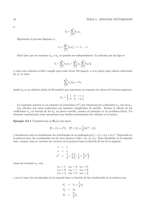 34                                                                                       TEMA 2. ESPACIOS VECTORIALES

o:
                                                                   n
                                                    ui =                bji uj
                                                               j=1

     Repitiendo el proceso llegamos a:
                                                       n
                                          xi =             bij xj , i = 1, . . . n
                                                    j=1

     Est´ claro que los escalares aij y bij no pueden ser independientes. La relaci´n que los liga es:
        a                                                                          o
                                              n                        n            n
                                      xi =          aij xj =                 aij         bjk xk
                                              j=1                      i=1         k=1

y como esta relaci´n se debe cumplir para todo vector del espacio, o si se quiere para valores arbitrarios
                  o
de xi , se tiene:
                                                       n
                                                           aij bjk = δik
                                                    j=1

donde δij es un s´
                 ımbolo (delta de Kronecker) que representa un conjunto de valores de la forma siguiente:

                                                               1       si i = j
                                              δij =
                                                               0       si i = j

   La expresi´n anterior es un conjunto de ecuaciones (n2 ) que relacionan los coeﬁcientes aij con los bij .
              o
   Los c´lculos con estos coeﬁcientes son bastante complicados de escribir. Incluso el c´lculo de los
         a                                                                                  a
coeﬁcientes aij en funci´n de los bij no parece sencillo, aunque en principio es un problema lineal. Un
                        o
elemento esencial para estas operaciones que facilita enormemente los c´lculos es la matriz.
                                                                        a

Ejemplo 2.5.1 Consideremos en IR2[x] dos bases:

                                                                      1
                                  B = {1, x, x2 },          B = {1, x, (3x2 − 1)}
                                                                      2
y estudiemos como se transforman las coordenadas de un polinomio p(x) = λ1 +λ2x+λ3 x2 . Expresado en
la primera base, las coordenadas son los tres n´ meros reales: (λ1 , λ2 , λ3 ). Para calcularlas en la segunda
                                               u
base, veamos como se escriben los vectores de la primera base en funci´n de los de la segunda:
                                                                           o

                                          1    =       1
                                         x     =       x
                                                       1 2               1 3
                                         x2    =         +              − + x2
                                                       3 3               2 2

luego los escalares aij son:
                                         a11 = 1           a21 = 0             a31 = 0
                                         a12 = 0           a22 = 1             a32 = 0
                                         a13 = 1
                                               3           a23 = 0             a33 = 2
                                                                                     3

y por lo tanto las coordenadas en la segunda base en funci´n de las coordenadas en la primera son:
                                                          o
                                                                        1
                                                  λ1       =       λ1 + λ3
                                                                        3
                                                  λ2       =       λ2
                                                                   2
                                                  λ3       =         λ3
                                                                   3
 