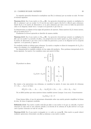 2.5. CAMBIOS DE BASE. MATRICES                                                                                             39

    La segunda operaci´n elemental es multiplicar una ﬁla (o columna) por un escalar no nulo. Se tiene
                      o
el teorema siguiente:

Teorema 2.5.4 Sea A una matriz en Mn×m (IK). La operaci´n elemental que consiste en multiplicar la
                                                               o
ﬁla (o columna) i por un escalar λ = 0 nos da una matriz igual a Ki (λ)A (o AKi (λ) para columnas),
donde Ki (λ) es la matriz de dimensi´n n (o m para columnas) que tiene ceros en todas las posiciones
                                      o
salvo en la diagonal, donde tiene 1 excepto en la posici´n ii que tiene λ.
                                                        o

La demostraci´n es evidente de las reglas del producto de matrices. Estas matrices Ki (λ) tienen inverso,
              o
que es la matriz Ki (λ−1 ).
   Finalmente la tercera operaci´n se describe de manera similar.
                                o

Teorema 2.5.5 Sea A una matriz en Mn×m (IK). La operaci´n elemental que consiste en multiplicar la
                                                              o
ﬁla i por un escalar λ y sumarla a la ﬁla j, nos proporciona una matriz igual a Lij (λ)A, donde Lij (λ) es
la matriz de dimensi´n n que tiene ceros en todas las posiciones y unos en la diagonal con la excepci´n
                      o                                                                                o
siguiente: en la posici´n ji aparece λ
                       o
Un resultado similar se obtiene para columnas. La matriz a emplear es ahora la transpuesta de Lij (λ) y
suma a la columna j la i multiplicada por λ.
   La demostraci´n es tambi´n evidente de las reglas del producto. Pero podemos interpretarla de la
                  o           e
forma siguiente. La matriz A se considera como una matriz de ﬁlas:
                                                      
                                                   A1
                                                 A2 
                                                      
                                             A= . 
                                                 . 
                                                    .
                                                                  An
   El producto es ahora:
                                                                                          
                                                        A1       A1
                                                       .        .                         
                                                       .        .                         
                                                       .        .                         
                                                       Ai      Ai                         
                                                                                          
                                                       .                                  
                                   Lij (λ)A = Lij (λ)  .  = 
                                                         .  
                                                                   .
                                                                   .
                                                                   .                         
                                                                                            
                                                       Aj   λAi + Aj                      
                                                                                          
                                                       .        .                         
                                                       .  
                                                         .         .
                                                                   .                         
                                                        An       An

En cuanto a las operaciones con columnas, se considera la matriz A como una matriz de columnas
A = (A1 , . . . , Am ) y se tiene:

           ALt (λ) = (A1 , . . . , Ai , . . . , Aj , . . . Am )Lt (λ) = (A1 , . . . , Ai , . . . , λAi + Aj , . . . Am )
             ij                                                 ij

   No es dif´ probar que estas matrices tienen tambi´n inverso (aunque λ sea cero). Concretamente:
            ıcil                                    e

                                                     Lij (λ)Lij (−λ) = I

   Como hemos dicho, el uso de operaciones elementales sobre una matriz permite simpliﬁcar la forma
de ´sta. Se tiene el siguiente resultado.
   e

Deﬁnici´n 2.5.3 Una matriz escal´n reducida por ﬁlas es una matriz en la que en cada ﬁla, el primer
         o                         o
elemento no nulo est´ en una columna situada a la derecha de la columna de la ﬁla anterior en la que
                     a
est´ el primer elemento no nulo de esa ﬁla
   a

Teorema 2.5.6 Sea A una matriz rectangular m × n sobre un cuerpo IK. Esta matriz se puede reducir
mediante operaciones elementales con ﬁlas y columnas a una matriz escal´n.
                                                                       o
 
