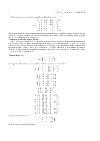 42                                                                 TEMA 2. ESPACIOS VECTORIALES

     Ahora tenemos una matriz que multiplica a   A por la derecha:
                                                                       
                                        1 0      0    0   −1/3   −1/2
                                     0 1        0    0    1/2    5/4   
                                                                       
                                     0 0        1    0   −1/3   −1/2   
                                Q=  0 0
                                                                        
                                                                        
                                                0    1      0   −1/6   
                                     0 0        0    0      1      0   
                                        0 0      0    0      0      1
que es el producto de las operaciones elementales que hemos hecho (ahora en el mismo orden en que las
hacemos). Entonces, decimos que hemos obtenido (P AQ) la forma m´s sencilla posible desde el punto
                                                                       a
de vista de transformaciones elementales.
C´lculo de la inversa de una matriz.
  a
    Sea A una matriz cuadrada, de la que suponemos tiene inversa. Haciendo operaciones elementales con
ﬁlas podemos llegar a la forma m´s sencilla posible seg´n lo dicho anteriormente. Es decir: P A es una
                                  a                    u
matriz reducida, concretamente la matriz identidad (si no es as´ A no puede tener inversa, discutiremos
                                                               ı,
esto m´s adelante). Pero, la matriz P es entonces A−1 , la matriz inversa de A, y se obtiene aplicando a
       a
la matriz A las mismas operaciones elementales que nos permitieron pasar de A a la identidad. Luego
P I = P es la matriz inversa de A.

Ejemplo 2.5.8 Sea:                                            
                                            2             −1 1
                                        A= 0              1 0 
                                           −4              0 1
que suponemos tiene inversa. Calcul´ndola mediante operaciones elementales:
                                   a
                                                               
                                           2 −1 1 1 0 0
                                  A= 0         1 0 0 1 0 
                                          −4    0 1 0 0 1
                                                           
                                        2 −1 1 1 0 0
                                      0     1 0 0 1 0 
                                        0 −2 3 2 0 1
                                                           
                                        2 −1 1 1 0 0
                                      0     1 0 0 1 0 
                                        0    0 3 2 2 1
                                                          
                                         2 0 1 1 1 0
                                       0 1 0 0 1 0 
                                         0 0 3 2 2 1
                                                               
                                     2 0 0 1/3 1/3 −1/3
                                   0 1 0        0    1      0 
                                     0 0 3       2    2      1
                                                               
                                     1 0 0 1/6 1/6 −1/6
                                   0 1 0        0    1      0 
                                     0 0 3       2    2      1
                                                               
                                     1 0 0 1/6 1/6 −1/6
                                   0 1 0        0    1      0 
                                     0 0 1 2/3 2/3         1/3
luego la matriz inversa es:                                  
                                          1/6        1/6 −1/6
                                           0          1    0 
                                          2/3        2/3  1/3
como se puede comprobar f´cilmente.
                         a
 