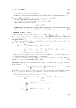 3.7. DETERMINANTES                                                                                                        67

   iii. Es evidente a partir de la deﬁnici´n 3.15.
                                          o                                                                            QED
   El siguiente teorema es una reformulaci´n en coordenadas de nuestro teorema fundamental 3.7.1.
                                          o

Teorema 3.7.2 Sea D: Mn (IK) → IK una funci´n con las siguientes propiedades:
                                               o
  i. D es una funci´n lineal de las columnas de A ∈ Mn (IK).
                   o
  ii. D es una funci´n antisim´trica en las columnas de A ∈ Mn (IK).
                    o          e
  Entonces existe una constante λ tal que
                                                  D(A) = λ det A.
   Demostraci´ n. Es evidente que la funci´n D deﬁne una n–forma en el espacio vectorial IKn . Por lo
                 o                          o
tanto por el teorema 3.7.1 D es proporcional a la n-forma deﬁnida por det A.                    QED

Proposici´n 3.7.4 det A = det At .
         o
   Demostraci´ n. Se puede probar directamente de: det At = α∈Sn (α)Aα(1)1 · · · Aα(n)n y como
                    o
Aα(1)1 · · · Aα(n)n = A1α−1 (1) · · · Anα−1 (n) al ser α → α−1 una aplicaci´n biyectiva de Sn el sumatorio
                                                                           o
sobre α es igual al sumatorio sobre α−1 . En cualquier caso podemos probarlo utilizando la caracterizaci´n
                                                                                                        o
dada por el teorema 3.7.2.
   Deﬁnamos una aplicaci´n D(A) = det At . Probemos que D es lineal en las columnas. Esto es, si
                                   o
A = (A1 , . . . , Ai + B i , . . . An ), entonces

         det A    =           (α)Aα(1)1 · · · (Aα(i)i + Bα(i)i ) · · · Aα(n)n
                      α∈Sn

                  =           (α)Aα(1)1 · · · Aα(i)i · · · Aα(n)n +            (α)Aα(1)1 · · · Bα(i)i · · · Aα(n)n
                      α∈Sn                                             α∈Sn

                  = D(A1 . . . Ai . . . An ) + D(A1 . . . B i . . . A ).n


    Del mismo modo que probamos que el determinante es antisim´trico en las columnas de A, proposici´n
                                                                e                                   o
3.7.3 (ii), probamos que D es antisim´trica en las columnas de A.
                                     e
    Finalmente es inmediato probar que D(In ) = 1, y por tanto el coeﬁciente λ = 1. Seg´n el teorema
                                                                                        u
anterior 3.7.2, D(A) = det A y por tanto det At = det A.                                         QED

Proposici´n 3.7.5 Desarrollo de un determinante por ﬁlas y por columnas. Si A = (aij ) es una matriz
          o
n × n, entonces:
                                     n                               n
                          det A =         (−1)i+j aij Mij (A) =           (−1)i+j aij Mij (A),                         (3.16)
                                    j=1                             i=1

donde Mij (A) es el determinante de la matriz que se obtiene al quitar la ﬁla i y la columna j de la matriz
A. Mij (A) se denomina el menor (i, j) de la matriz A o tambi´n el complemento del elemento aij .
                                                                e
   Demostraci´ n. La f´rmula anterior se sigue del desarrollo:
             o        o

          det A =             (α)a1α(1) · · · anα(n) =                    (α)ai1 (a1α(1) · · · aiα(i) · · · anα(n) )
                                                                                               ˆ
                       α∈Sn
                                                           α ∈ Sn
                                                           α(i) = 1
                  +                  (α)ai2 (a1α(1) · · · ˆiα(i) · · · anα(n) ) + · · ·
                                                          a
                        α ∈ Sn
                        α(i) = 2
                  +                  (α)ain (a1α(1) · · · ˆiα(i) · · · anα(n) )
                                                          a
                         α ∈ Sn
                        α(i) = n
                                                                                                                       QED
 