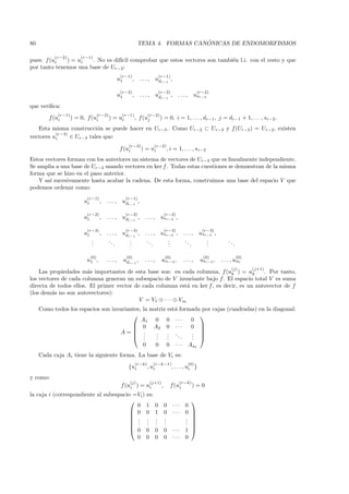 80                                                                                ´
                                                                TEMA 4. FORMAS CANONICAS DE ENDOMORFISMOS

           (r−2)         (r−1)
pues: f (ui   ) = ui   . No es dif´ comprobar que estos vectores son tambi´n l.i. con el resto y que
                                  ıcil                                    e
por tanto tenemos una base de Ur−2:
                                                   (r−1)                          (r−1)
                                                  u1       ,     ...,         udr−1 ,

                                                   (r−2)                          (r−2)                       (r−2)
                                                  u1       ,     ...,         udr−1 ,           ...,         usr−2
que veriﬁca:
             (r−1)                   (r−2)         (r−1)               (r−2)
         f (ui       ) = 0, f(ui             ) = ui            , f (uj            ) = 0, i = 1, . . . , dr−1 , j = dr−1 + 1, . . . , sr−2 .
   Esta misma construcci´n se puede hacer en Ur−3 . Como Ur−2 ⊂ Ur−3 y f (Ur−3 ) = Ur−2, existen
                          o
          (r−3)
vectores ui     ∈ Ur−3 tales que:
                                                         (r−3)            (r−2)
                                                  f (ui          ) = ui                 , i = 1, . . . , sr−2
Estos vectores forman con los anteriores un sistema de vectores de Ur−3 que es linealmente independiente.
Se amplia a una base de Ur−3 usando vectores en ker f. Todas estas cuestiones se demuestran de la misma
forma que se hizo en el paso anterior.
    Y as´ sucesivamente hasta acabar la cadena. De esta forma, construimos una base del espacio V que
        ı
podemos ordenar como:
                           (r−1)                        (r−1)
                          u1          ,   ...,     udr−1 ,

                           (r−2)                        (r−2)                          (r−2)
                          u1          ,   ...,     udr−1 ,         ...,           usr−2 ,

                           (r−3)                        (r−3)                          (r−3)                    (r−3)
                          u1          ,   ...,     udr−1 ,         ...,           usr−2 ,            ...,      usr−3 ,
                               .
                               .           ..         .
                                                      .             ..               .
                                                                                     .                ..          .
                                                                                                                  .          ..
                               .              .       .                .             .                   .        .               .

                               (0)                      (0)                            (0)                      (0)                   (0)
                           u1 ,           ...,         udr−1 ,     ...,            usr−2 ,           ...,      usr−3 ,   . . . , us0
                                                                                                                              (j)           (j+1)
    Las propiedades m´s importantes de esta base son: en cada columna, f (uk ) = uk
                       a                                                                    . Por tanto,
los vectores de cada columna generan un subespacio de V invariante bajo f . El espacio total V es suma
directa de todos ellos. El primer vector de cada columna est´ en ker f , es decir, es un autovector de f
                                                                a
(los dem´s no son autovectores):
         a
                                           V = V1 ⊕ · · · ⊕ Vs0
     Como todos los espacios son invariantes, la matriz est´ formada por cajas (cuadradas) en la diagonal:
                                                           a
                                                                   
                                             A1 0 0 · · ·        0
                                          0 A2 0 · · ·          0 
                                                                   
                                    A= .          .    . ..     . 
                                          .  .    .
                                                   .    .
                                                        .     .  . 
                                                                 .
                                                                  0           0         0      ···     As0
     Cada caja Ai tiene la siguiente forma. La base de Vi es:
                                                               (r−k)      (r−k−1)                      (0)
                                                         {ui           , ui                  , . . . , ui }
y como:
                                                          (j)           (j+1)                    (r−k)
                                                   f (ui ) = ui                    ,        f(ui         )=0
la caja i (correspondiente al subespacio =Vi ) es:
                                                                                                        
                                          0 1                                 0        0 ···         0
                                         0 0                                 1        0 ···         0 
                                                                                                      
                                         . .                                 .        .             . 
                                         . .                                 .        .             . 
                                         . .                                 .        .             . 
                                         0 0                                 0        0 ···         1 
                                          0 0                                 0        0 ···         0
 