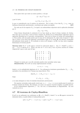 4.7. EL TEOREMA DE CAYLEY-HAMILTON                                                                       85

   Esto quiere decir que existe un entero positivo, s tal que:

                                             (f − λ1V )s+1 (v0 ) = 0

y por lo tanto,
                                           v0 ∈ Nλ0 ⇒ v0 + Nλ0 = 0
lo que es contradictorio con el car´cter de autovector. Por lo tanto, al ser dim Nλ0 ≤ nλ0 , como ya
                                   a
hab´ıamos demostrado anteriormente, concluimos que ambas son iguales.                           QED
   En cada uno de los espacios Nλ , f es igual a un endomorﬁsmo nilpotente m´s la aplicaci´n identidad
                                                                            a             o
por λ:
                                           f |Nλ = gλ + λ1Nλ
    Como hemos demostrado la existencia de un base donde gλ toma la forma can´nica de Jordan,
                                                                                        o
est´ claro que en esa base f ser´ la forma can´nica de Jordan de un endomorﬁsmo nilpotente m´s la
   a                              a              o                                                   a
aplicaci´n identidad por el autovalor correspondiente. Esta ser´ la forma de Jordan del endomorﬁsmo
        o                                                        a
f. Para acabar, s´lo nos queda probar que la suma de los subespacios Nλ cubre todo el espacio V . Esto
                   o
s´lo es cierto si las ra´
 o                      ıces del polinomio caracter´
                                                   ıstico est´n en el cuerpo IK (los factores irreducibles
                                                             a
del polinomio tienen grado 1). El resultado es cierto en C siempre y en IR si no hay ra´   ıces complejas.
Enunciamos el teorema para C.

Teorema 4.6.2 Sea V un C-espacio vectorial              de dimensi´n ﬁnita n. Sea f ∈ End(V ) y σ(f ) =
                                                                  o
{λ1 , . . . , λm } el espectro de f . Existe una base   de V en la cual f tiene la forma can´nica de Jordan:
                                                                                            o
diagonal por cajas y cada caja del tipo:
                                                                         
                                               λ 1      0   0   ···   0
                                              0 λ      1   0   ···   0 
                                                                       
                                              . .      .   .         . 
                                              . .      .   .         . 
                                              . .      .   .         . 
                                              0 0      0   λ   ···   1 
                                               0 0      0   0   ···   λ

   T´ngase en cuenta que a un s´lo autovalor pueden estar asociadas varias cajas.
    e                          o
   Demostraci´ n. Por ser C un cuerpo algebraicamente cerrado:
               o

                                               n = n1 + · · · + nm

donde ni es la multiplicidad algebraica de λi . Los subespacios invariantes generalizados Nλ1 , . . . , Nλm
asociados a los autovalores de f forman una suma directa. Pero

                                  dim(Nλ1 ⊕ · · · ⊕ Nλm ) = n1 + · · · nm = n

luego:
                                             V = N λ1 ⊕ · · · ⊕ N λm ,
y en cada subespacio se tiene el resultado demostrado anteriormente.                                   QED
    En espacios vectoriales reales puede ocurrir que: n1 + · · · + nm < n y no se pueda poner la matriz en
la forma can´nica de Jordan. Sin embargo, si se pasa a un espacio vectorial complejo, es posible hacerlo.
             o
    Si los endomorﬁsmos nilpotentes f − λ1V son cero, el endomorﬁsmo es diagonalizable. En caso
contrario no lo es.


4.7      El teorema de Cayley-Hamilton
Si q(λ) es un polinomio con coeﬁcientes en IK y f ∈ End(V ), donde V es un IK-espacio vectorial de
dimensi´n ﬁnita, se puede deﬁnir el endomorﬁsmo q(λ):
        o

                   q(λ) = am λm + · · · + a1 λ + a0 −→ q(f ) = am f m + · · · + a1 f + a0 1V
 