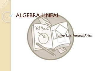 ALGEBRA LINEAL
Jainer Luis Fonseca Ariza
 