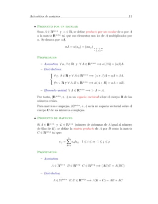 Aritm´etica de matrices 11 
• Producto por un escalar 
Sean A 2 Rm×n y  2 R, se define producto por un escalar de  por A 
a la matriz Rm×n tal que sus elementos son los de A multiplicados por 
. Se denota por A. 
A = (aij) = (aij) 
1  i  m 
1  j  n 
Propiedades 
– Asociativa: 8 ,  