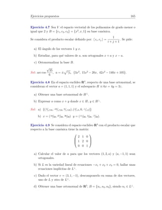 Ejercicios propuestos 33 
Sol : 
  
ac −a2 
c2 −ac 
! 
. 
Ejercicio 1.7 Hallar las potencias n-´esimas de las matrices 
A = 
0 
B@ 
1 1 1 
1 1 1 
1 1 1 
1 
CA 
B = 
  
 1 
0  
! 
Sol : An = 3n−1A, Bn = n−1 
  
 n 
0  
! 
. 
Ejercicio 1.8 Decidir cu´ales de las siguientes afirmaciones son verdaderas y 
cu´ales falsas, dando en cada caso una demostraci´on o un contraejemplo, seg´un 
corresponda: 
a) Si A y B son sim´etricas, entonces AB es sim´etrica. 
b) Si A es sim´etrica y P es cuadrada, entonces PAPT es sim´etrica. 
c) Si A es una matriz cualquiera, entonces AAT y ATA son sim´etricas. 
d) Si AB es sim´etrica, entonces A y B tambi´en lo son. 
Sol : V,V,V,F. 
Ejercicio 1.9 Demostrar que una matriz cuadrada de orden n puede des-componerse 
de forma ´unica como suma de una matriz sim´etrica y otra anti-sim 
´etrica. Realizar la descomposici´on de la matriz 
A = 
0 
B@ 
−2 7 0 
5 4 1 
2 −5 5 
1 
CA 
Sol : A = 
0 
B@ 
−2 6 1 
6 4 −2 
1 −2 5 
1 
CA 
+ 
0 
B@ 
0 1 −1 
−1 0 3 
1 −3 0 
1 
CA 
. 
Ejercicio 1.10 Sea A una matriz antisim´etrica. Demostrar: 
a) A2 es sim´etrica. 
 