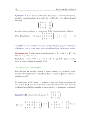 14 Matrices y determinantes 
1.3.1 Transformaciones elementales fila. 
• Transformaciones Fij 
Intercambian las filas i y j de una matriz A 2 Rm×n. 
Este efecto se produce al multiplicar, por la izquierda, la matriz A por 
la matriz Fij , siendo esta el resultado de intercambiar las filas i y j de 
la matriz Im. 
Ejemplo 1.1 Consideremos la matriz 
A = 
0 
B@ 
2 1 3 4 
4 2 1 5 
1 0 2 3 
1 
CA 
. 
Para intercambiar las filas 2a y 3a aplicamos F23 cuya matriz es 
F23 = 
0 
B@ 
1 0 0 
0 0 1 
0 1 0 
1 
CA 
(en I3 se han permutado las filas segunda y tercera). 
F23A = 
0 
B@ 
1 0 0 
0 0 1 
0 1 0 
1 
CA 
0 
B@ 
2 1 3 4 
4 2 1 5 
1 0 2 3 
1 
CA= 
0 
B@ 
2 1 3 4 
1 0 2 3 
4 2 1 5 
1 
CA 
observ´andose que han quedado permutadas las filas segunda y tercera 
de la matriz A.  
• Transformaciones Fi() 
Multiplican la fila i de una matriz A 2 Rm×n por un n´umero 6= 0. 
Este efecto se produce al multiplicar, por la izquierda, la matriz A por 
la matriz Fi(), siendo esta el resultado de multiplicar por  la fila i de 
la matriz Im. 
Ejemplo 1.2 Para multiplicar por 3 la segunda fila de A (v´ease el Ejem-plo 
1.1), aplicamos F2(3) cuya matriz asociada es F2(3) = 
0 
B@ 
1 0 0 
0 3 0 
0 0 1 
1 
CA 
 