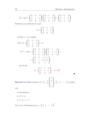 24 Matrices y determinantes 
Como consecuencia de esta propiedad, podemos dar una definici´on equi-valente 
del determinante cambiando el papel de las filas por el de las 
columnas: 
detA = 
Xn 
i=1 
aikAik para cualquier k fijo con 1  k  n 
3.- Si la matriz A posee una l´ınea (fila o columna) de ceros, su determinante 
es nulo. 
4.- Si se intercambian dos l´ıneas de A, el determinante cambia de signo. 
5.- Si la matriz A tiene dos l´ıneas paralelas iguales, su determinante es nulo. 
6.- Si todos los elementos de una l´ınea se multiplican por un n´umero , todo 
el determinante queda multiplicado por dicho n´umero. 
7.- Si la matriz A posee dos l´ıneas paralelas proporcionales, su determinante 
es nulo. 
8.- Si descomponemos una l´ınea (fila o columna) en suma de dos, podemos 
descomponer el determinante en suma de dos determinantes. 
det 
0 
BBBBBBB@ 
a11 · · · a1n 
... 
... 
ai1 + bi1 · · · ain + bin 
... 
... 
an1 · · · ann 
1 
CCCCCCCA 
=det 
0 
BBBBBBB@ 
a11 · · · a1n 
... 
... 
ai1 · · · ain 
...... 
an1 · · · ann 
1 
CCCCCCCA 
+det 
0 
BBBBBBB@ 
a11 · · · a1n 
... 
... 
bi1 · · · bin 
... 
... 
an1 · · · ann 
1 
CCCCCCCA 
No confundir con det(A + B) = detA + detB 
9.- El determinante de una matriz no var´ıa si a una l´ınea se le suma una 
combinaci´on lineal de l´ıneas paralelas. 
10.- Si una l´ınea de la matriz A es combinaci´on lineal de otras paralelas, su 
determinante es nulo. 
Teorema 1.5 Si A,B 2 Rn×n se verifica que: 
det(AB) = detA · detB 
 