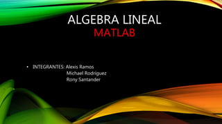 ALGEBRA LINEAL
MATLAB
• INTEGRANTES: Alexis Ramos
Michael Rodríguez
Rony Santander
 