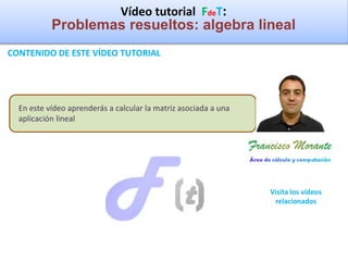 Vídeo tutorial FdeT:
Problemas resueltos: algebra lineal
CONTENIDO DE ESTE VÍDEO TUTORIAL
Visita los vídeos
relacionados
En este vídeo aprenderás a calcular la matriz asociada a una
aplicación lineal
 