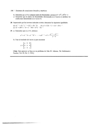 106 / Sistemas de ecuaciones linealesy matrices 
b) Demostrar que si H es cualquier matriz de Householder, entonces H = HT y HTH = I. 
c) Demostrar que la matriz de Householder determinada en el inciso a) satisface las 
condiciones demostradas en el inciso b). 
28. Suponiendo que las inversas indicadas existen, demostrar las siguientes igualdades. 
29. a) Demostrar que si a # b, entonces 
b) Usar el resultado del incisoa ) para encontrar 
[Nota Este ejercicio se basa en un problema de John M. Johnson, The Mathematics 
Teacher, Vol. 85, No. 9, 1992.1 
 