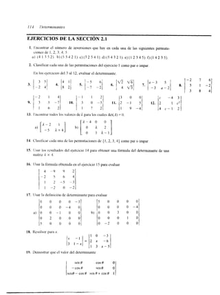 EJERCICIOS DE LA SECCIóN 2.1 
I. Ihcontrar el número de inversiones que hay en cada una de las siguientes permuta-a) 
clones de 1.2. 3,3, 5 
( 4 1 3 5 2 ) . b ) ( 5 7 4 2 l ) . c ) ( ~ 2 5 4 l ) . d ) ( 5 4 3 2 l ) . e ) ( l 2 3 4 5 ) . f ) ( l 4 2 3 5 ) . 
2. Clasilicar cada una de las pennutaciones del ejercicio I como par o impar 
E11 los ejcruclos del 3 al 12, evaluar el deteminante. 
-2 I 3 - 1 1 2 
13. 1:ncontrar todos los valorcs de i para los cuales dct(A) = O. 
14. Clasificar cada una de las permutaciones de { 1,2, 3,4} como par O impar. 
16. lJsar la formula obtenida en el ejercicio 15 para evaluar 
4 - 9 9 2 
- 2 5 6 4 
1 2 -5 -3 
I -2 o -2 
17. llsar la definición de deteminante para evaluar 
o o 0 0 - 3 
o o 0 - 4 o o o o 0 - 4 
a ) O 
5 0 0 0 0 
0 - 1 O 0 b ) O O 3 O O 
0 2 0 0 0 0 0 0 1 0 
5 0 0 0 0 0 - 2 o o o 
18. Resolver para x. 
I O - 
1 3 x - 5 
19. Demostrar que el valor del determinante 
 