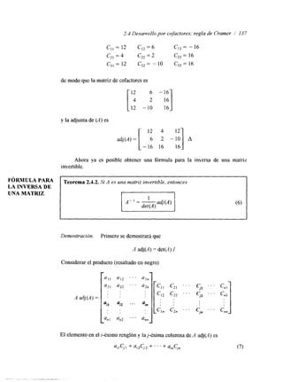 2.3 Desarrollo por cofactores; regla de Cramer 1 13 7 
FÓRMULA PARA 
LA INVERSA DE 
UNA MATRIZ 
C,, = 12 C,, = 6 C,, = - 16 
c,, = 4 c,, = 2 C,, = 16 
C, = 12 C,, = - 10 C,, = 16 
de modo que la matriz de cofactores es 
y la adjunta de (A) es 
[ 12 4 
-:"I adj (A) = 6 2 A 
-16 16 16 
Ahora ya es posible obtener una fórmula para la inversa de una matriz 
invertible. 
Teorema 2.4.2. Si A es una matriz invertible, entonces 
(6) 
Demostración. Primero se demostrara que 
A adj(A) = det(il) I 
 